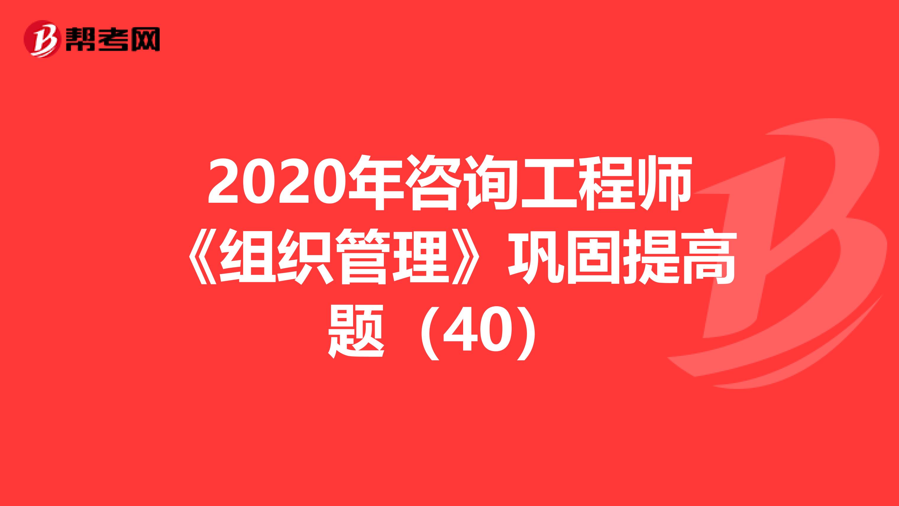 2020年咨询工程师《组织管理》巩固提高题（40）