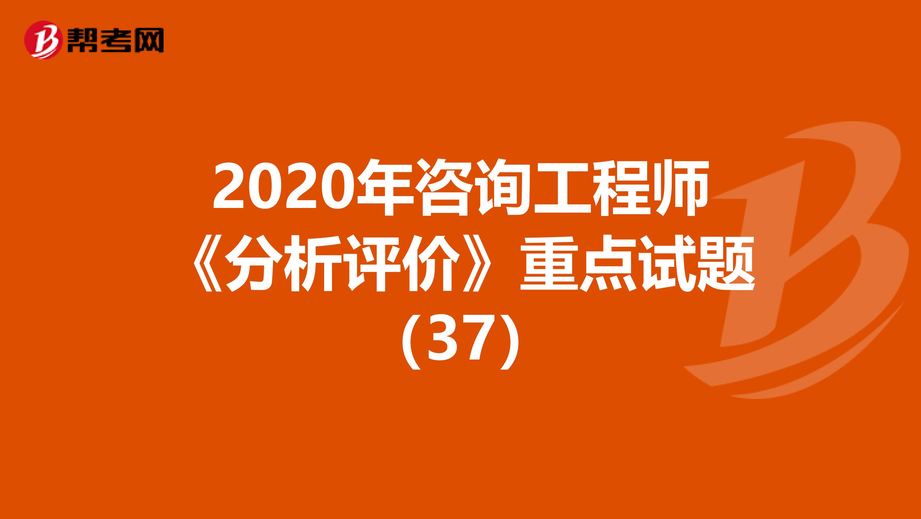 2020年咨询工程师《分析评价》重点试题（37）