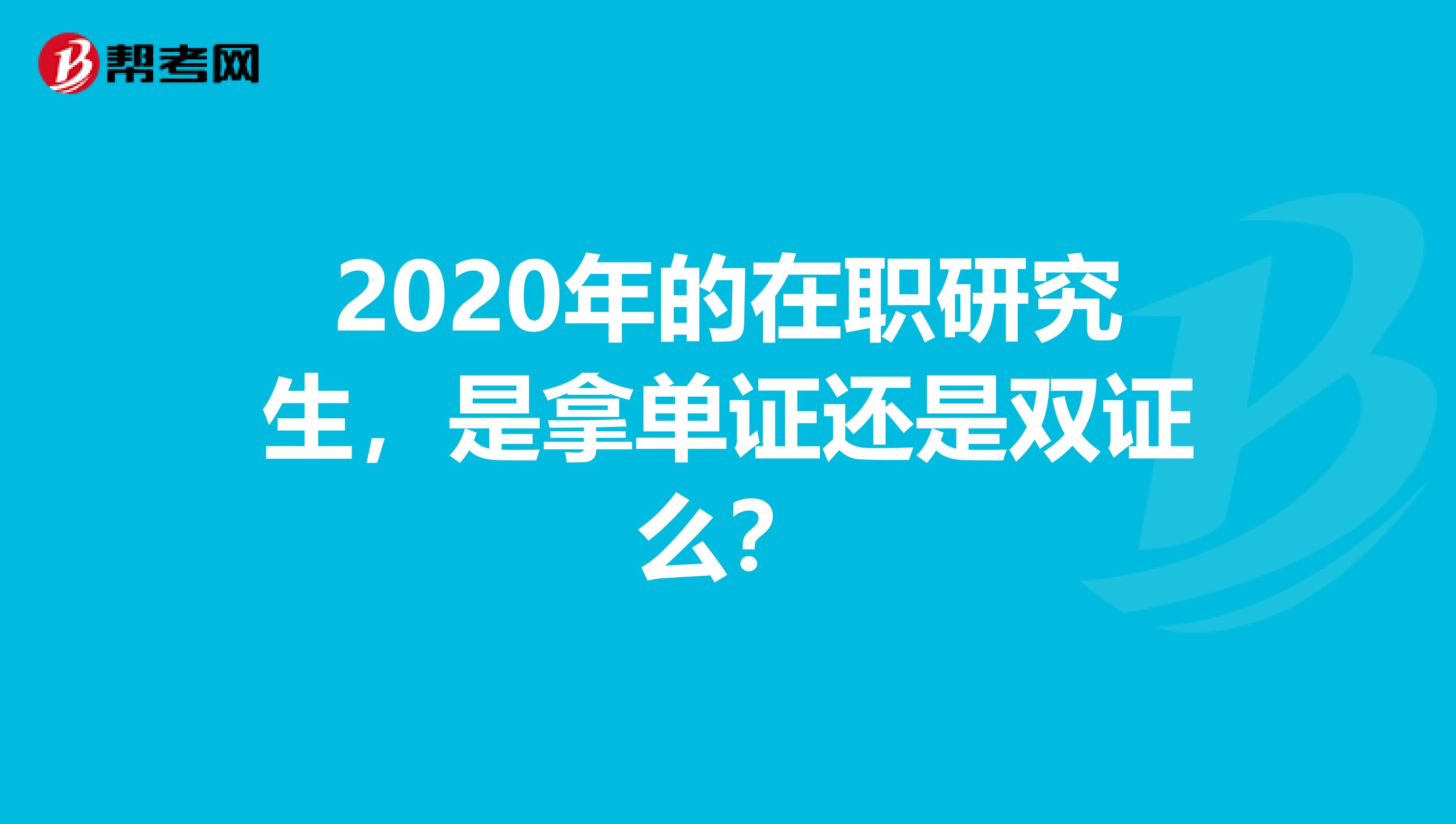 2020年的在职研究生，是拿单证还是双证么？