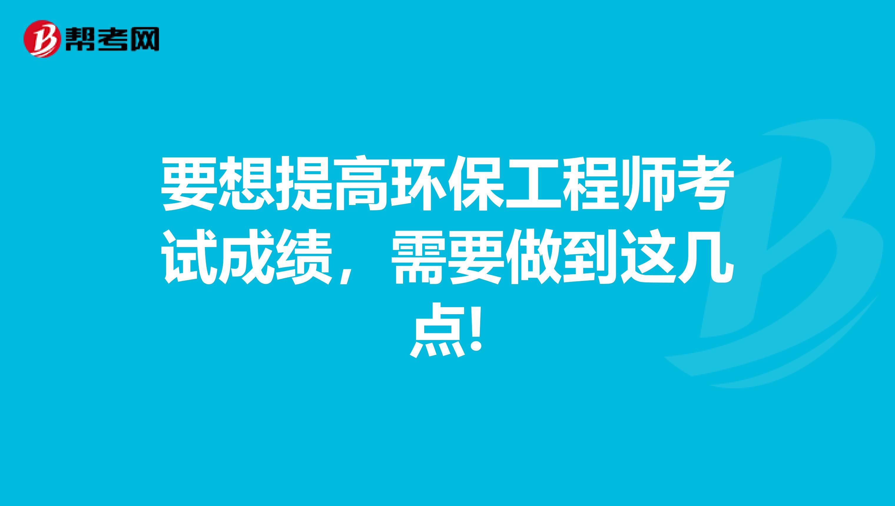 要想提高环保工程师考试成绩，需要做到这几点!