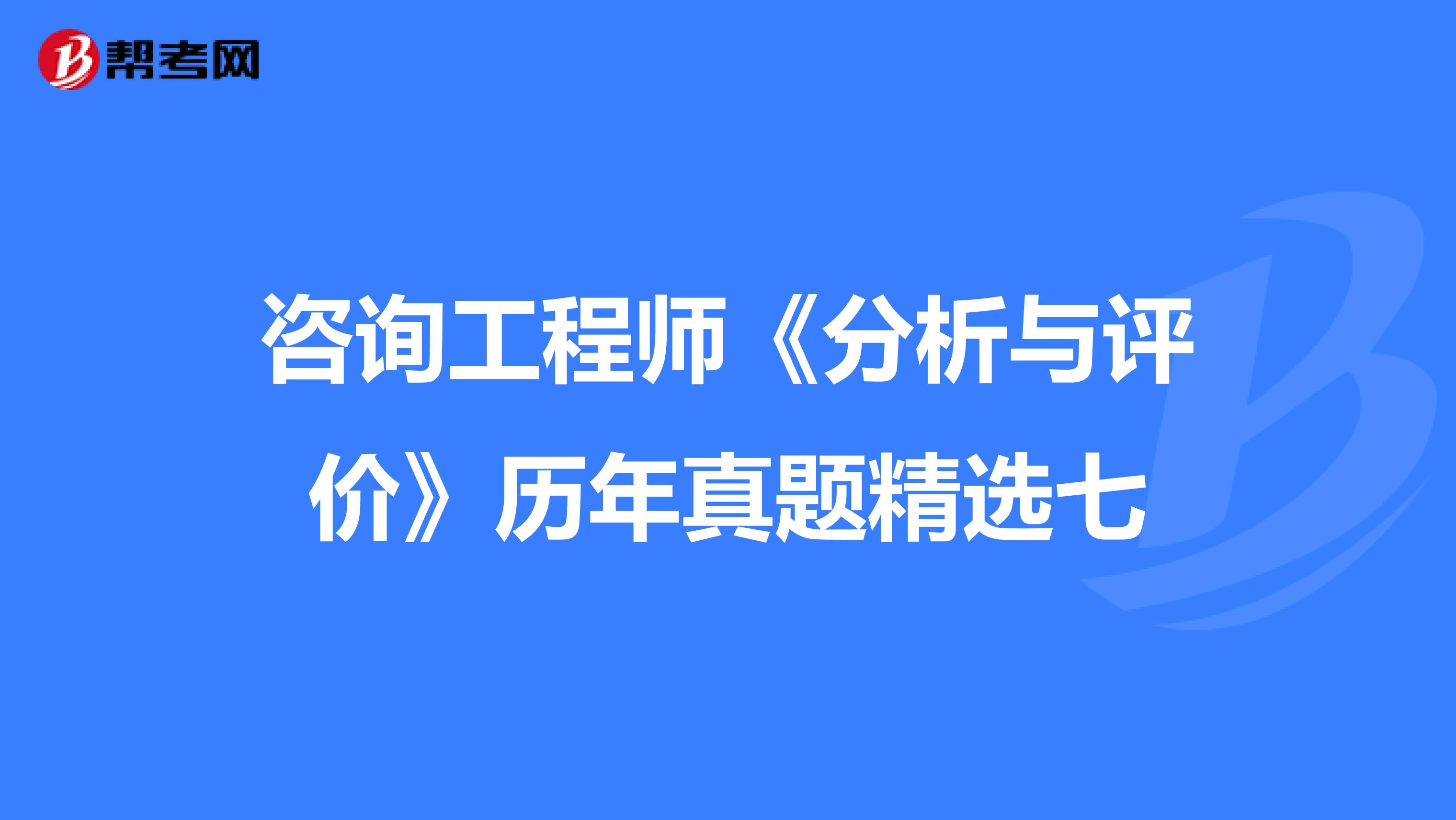 咨询工程师《分析与评价》历年真题精选七