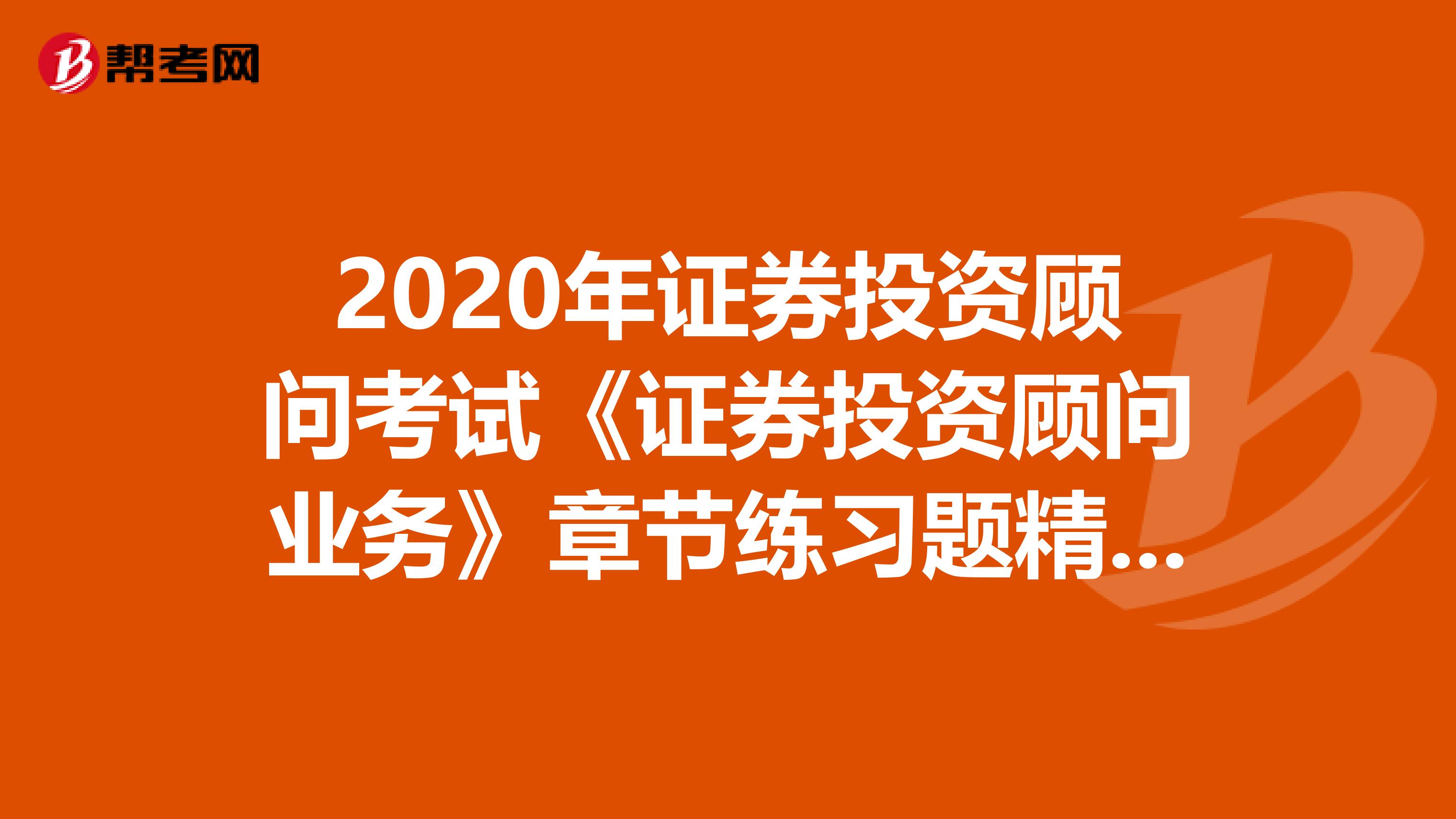 2020年证券投资顾问考试《证券投资顾问业务》章节练习题精选0724