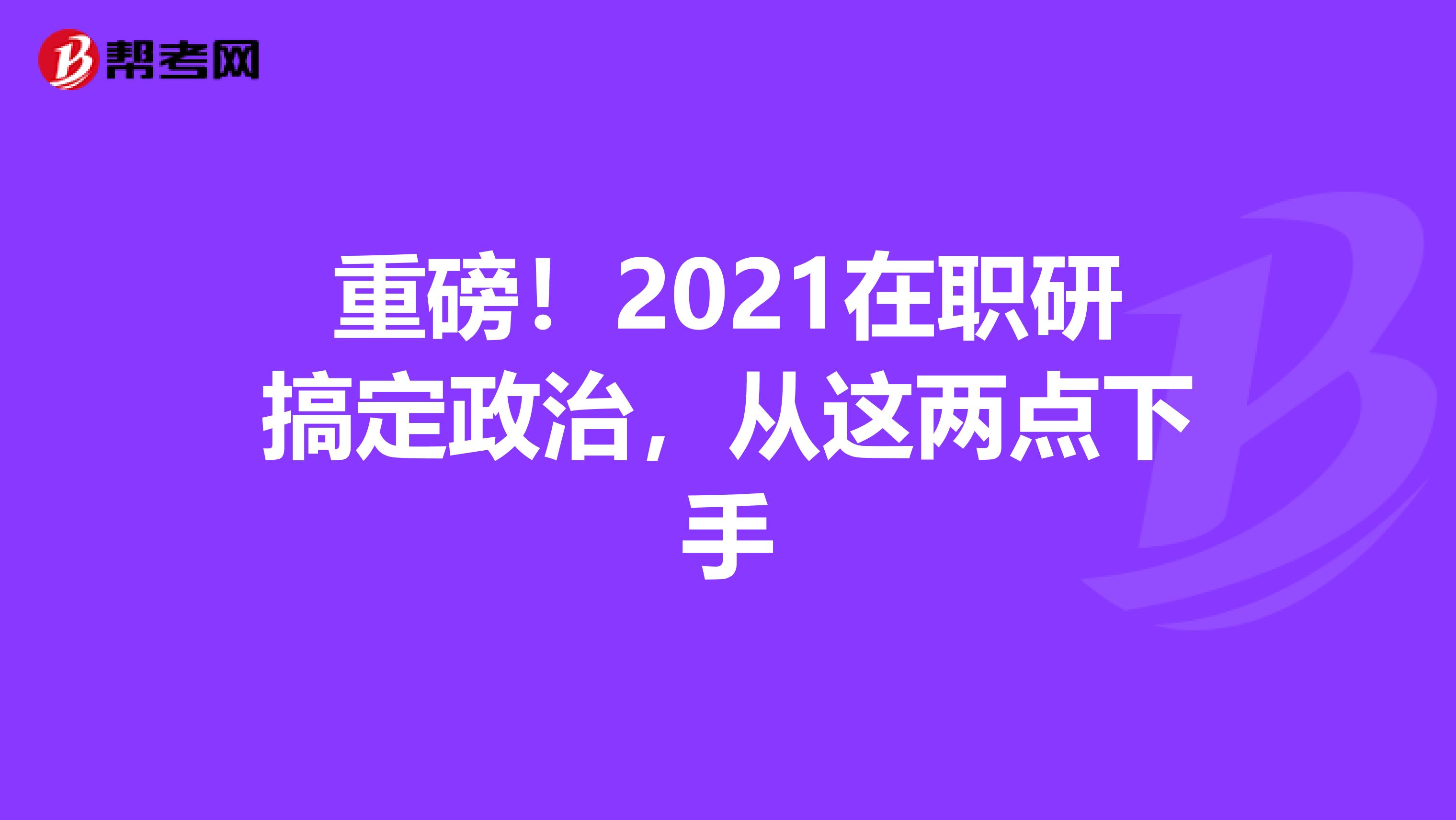 重磅！2021在职研搞定政治，从这两点下手