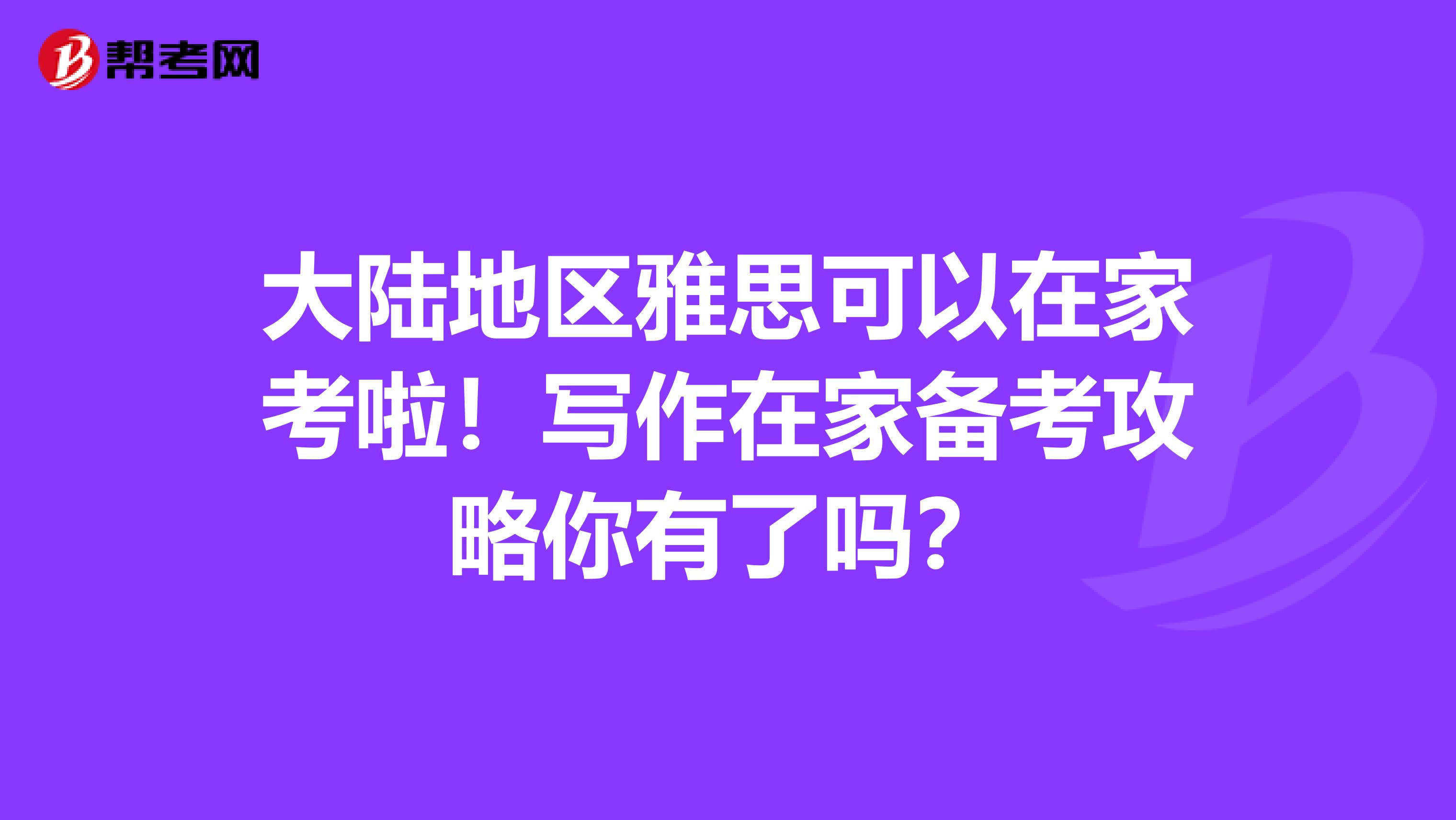 大陆地区雅思可以在家考啦！写作在家备考攻略你有了吗？