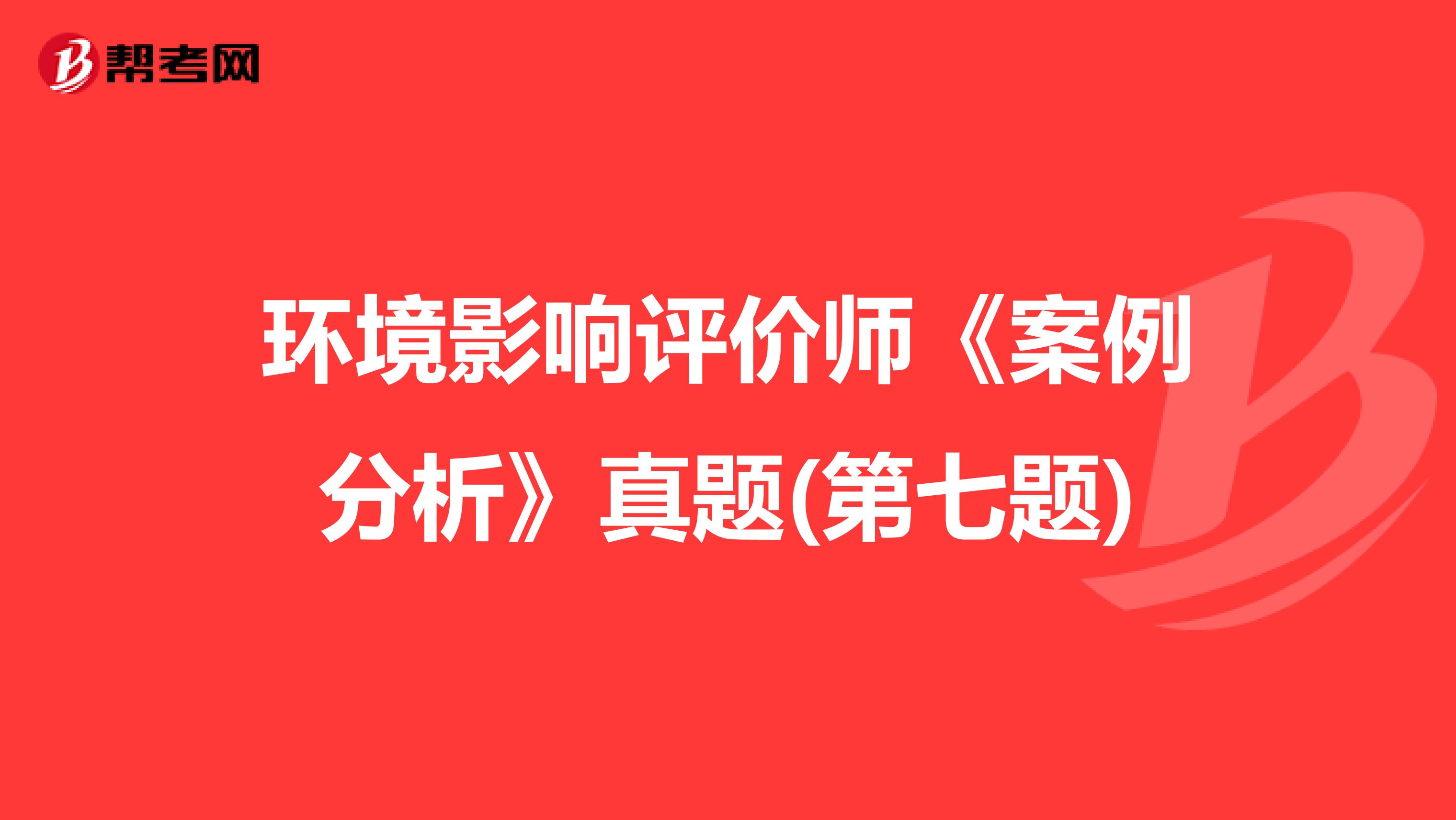 环境影响评价师《案例分析》真题(第七题)