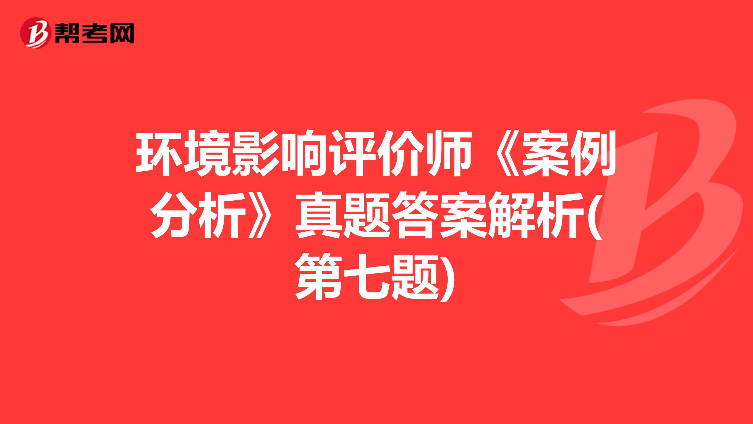 环境影响评价师《案例分析》真题答案解析(第七题)