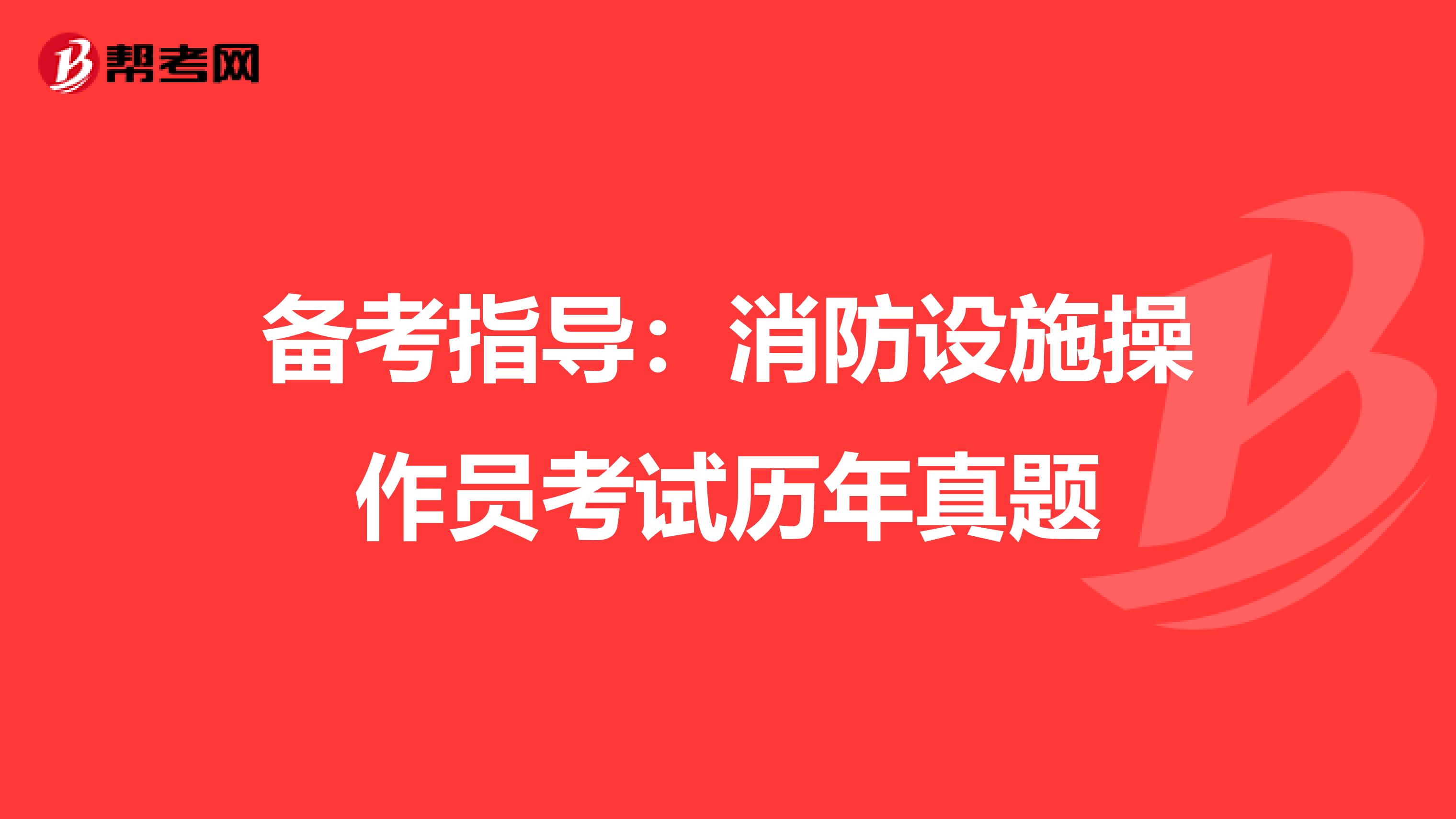备考指导：消防设施操作员考试历年真题