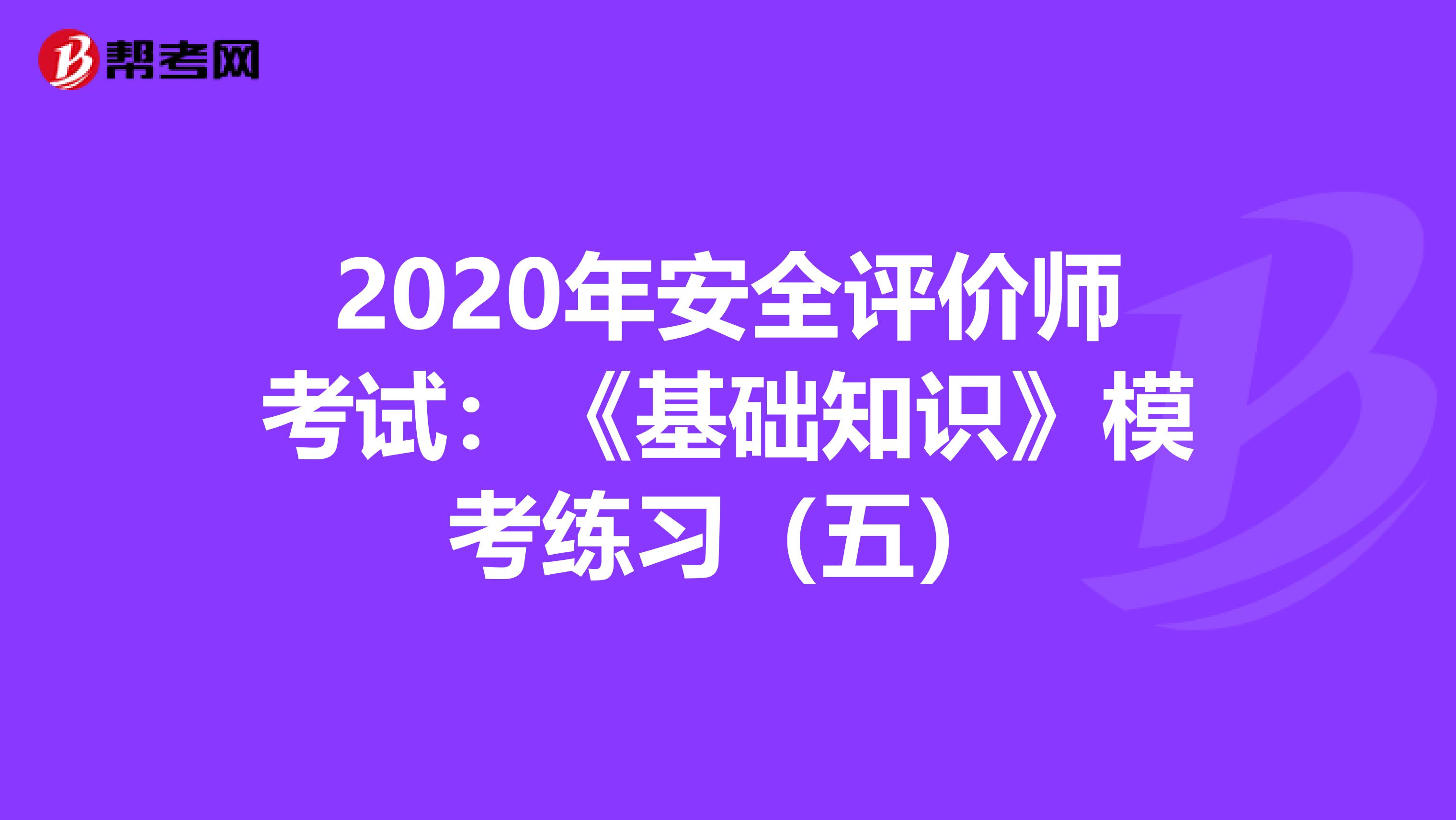 2020年安全评价师考试：《基础知识》模考练习（五）