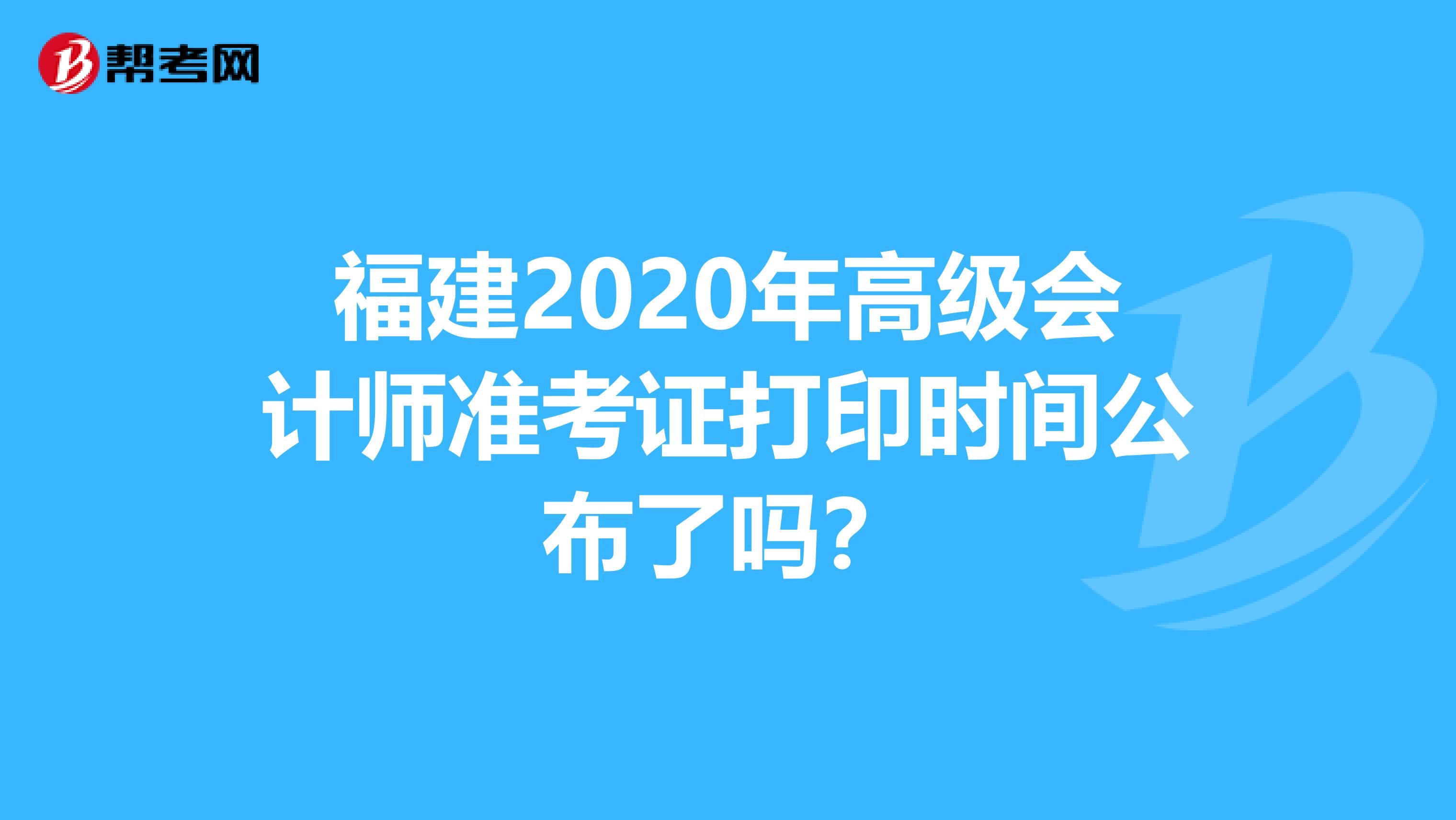 福建2020年高级会计师准考证打印时间公布了吗？