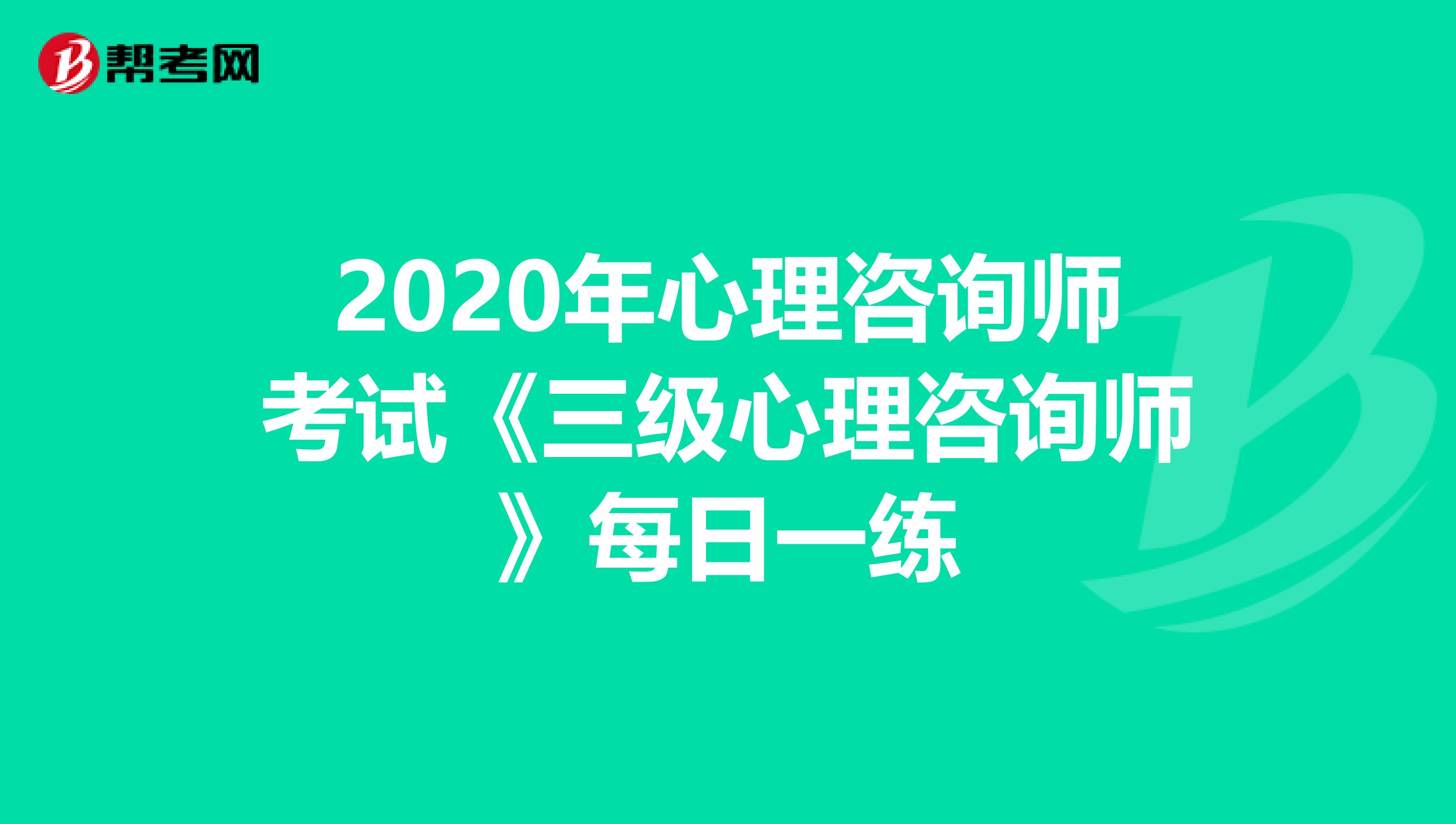 2020年心理咨询师考试《三级心理咨询师》每日一练