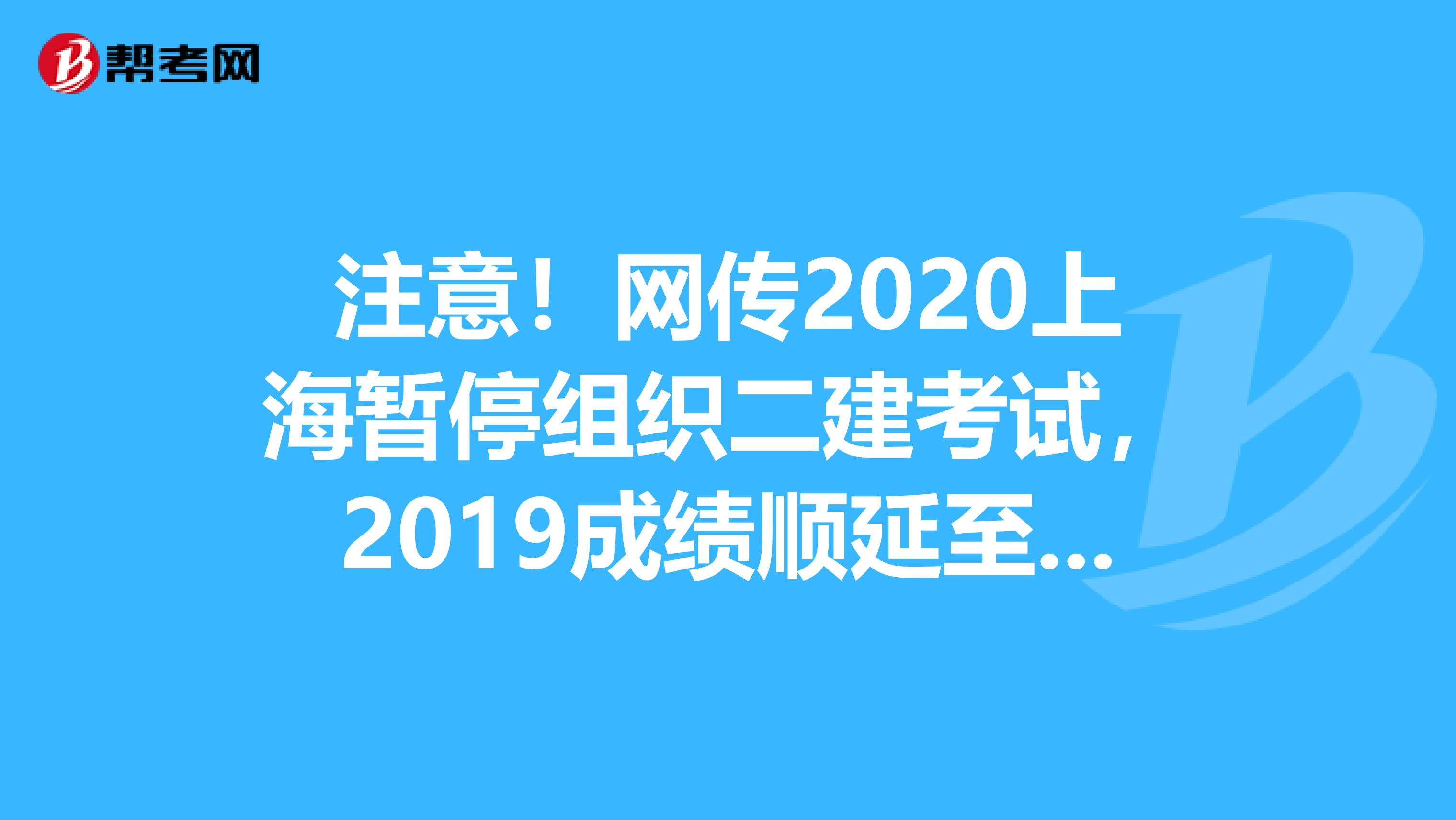 注意！网传2020上海暂停组织二建考试，2019成绩顺延至2021年