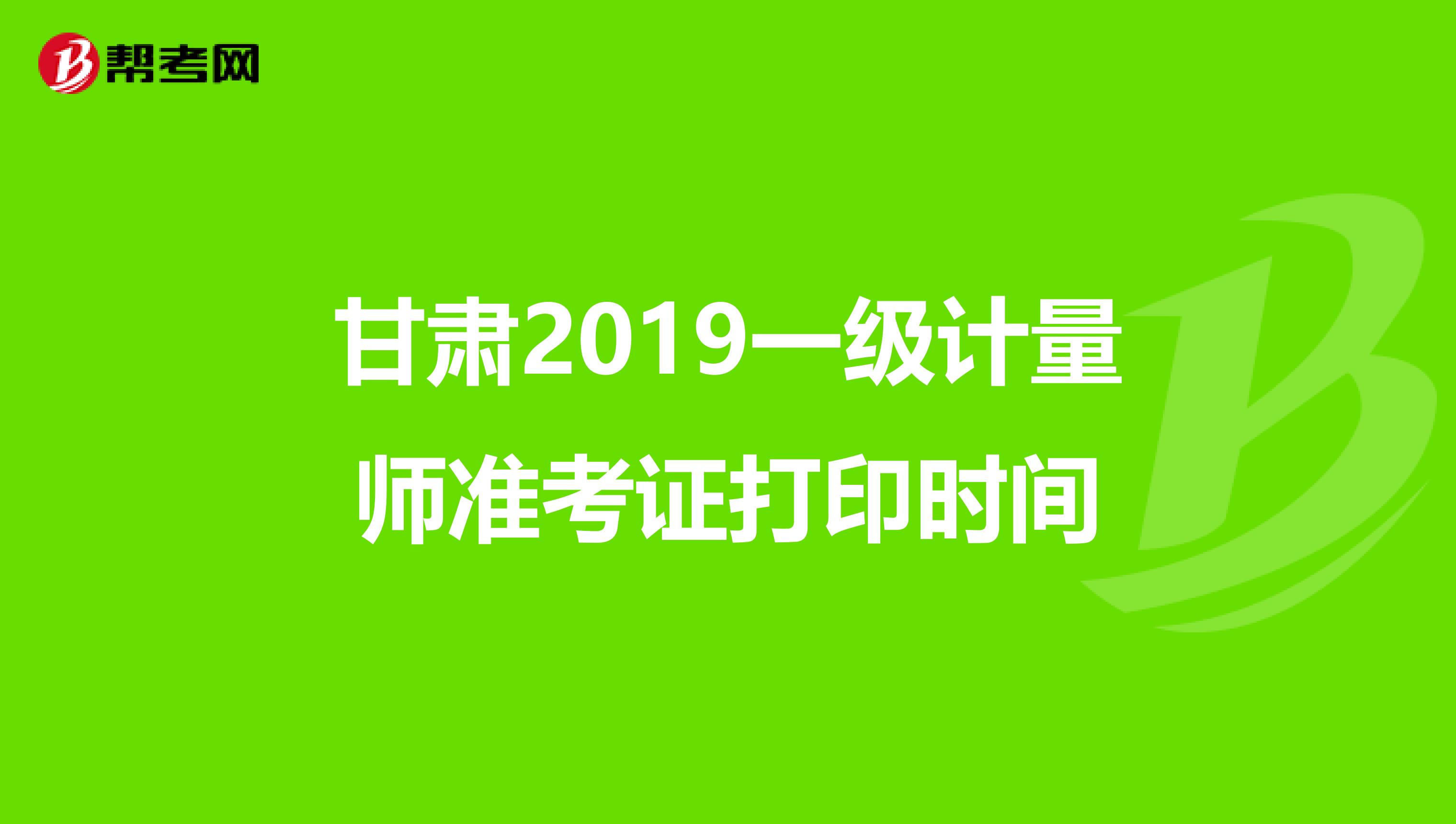 甘肃2019一级计量师准考证打印时间