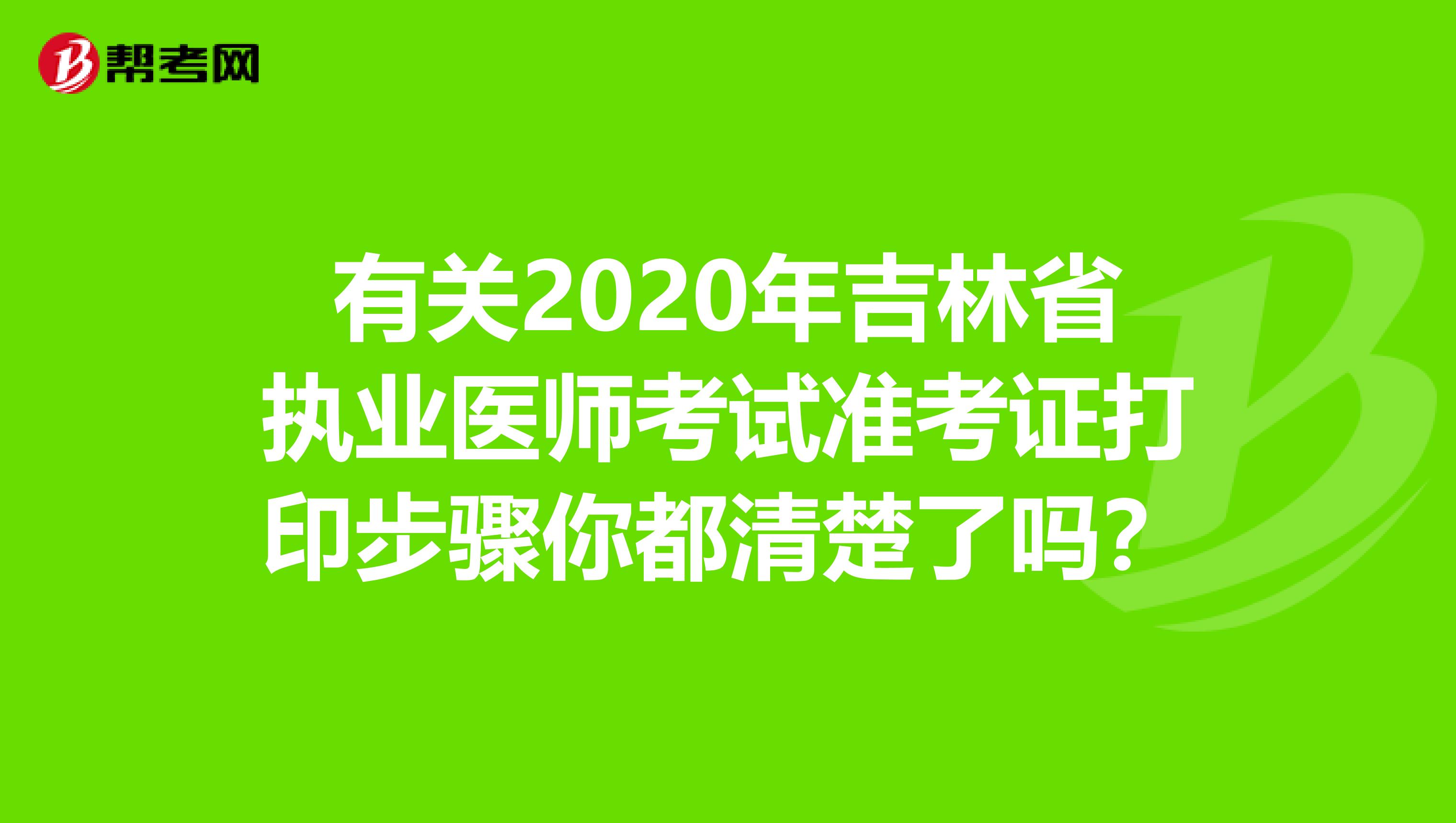 有关2020年吉林省执业医师考试准考证打印步骤你都清楚了吗？