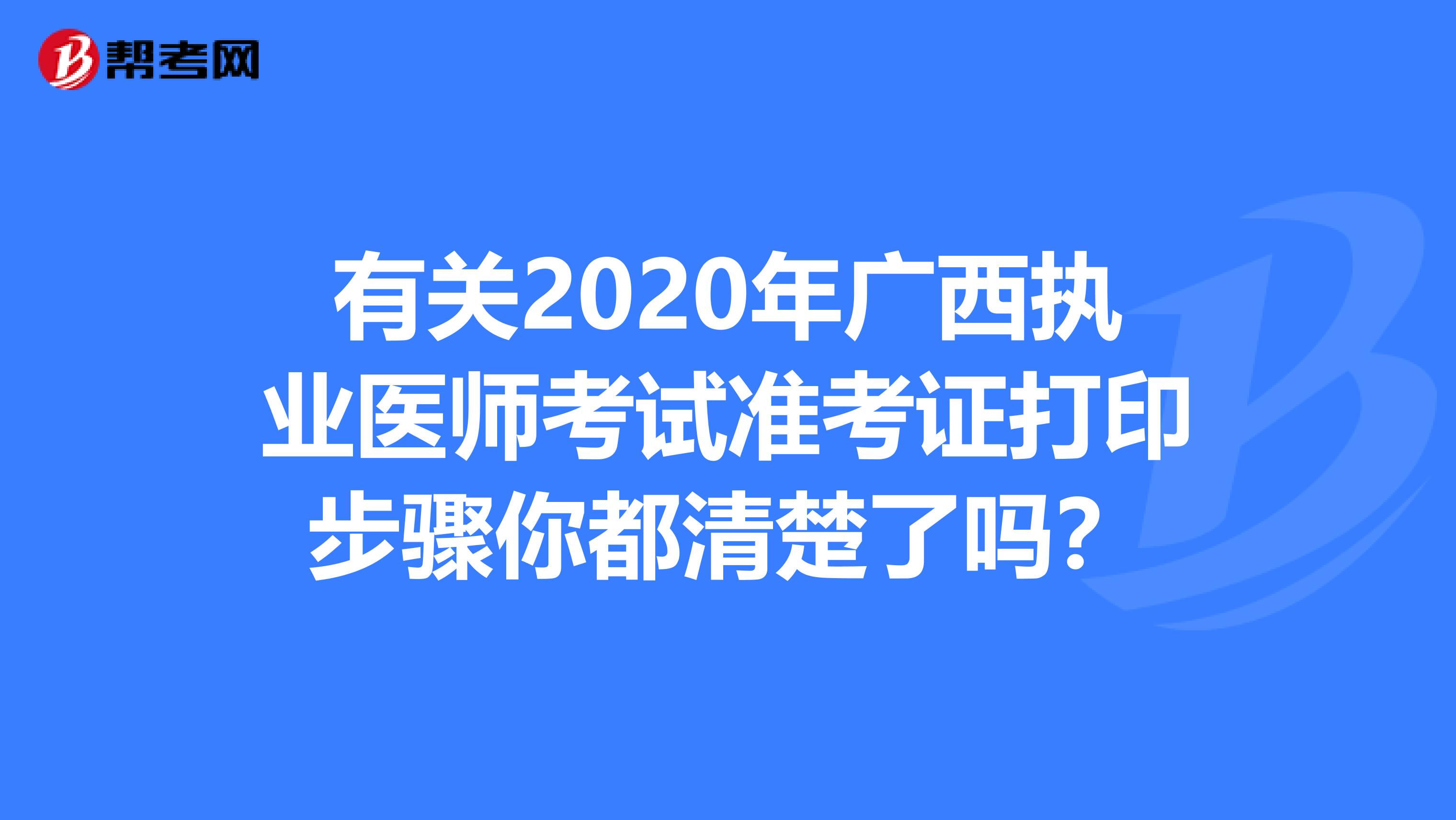 有关2020年广西执业医师考试准考证打印步骤你都清楚了吗？