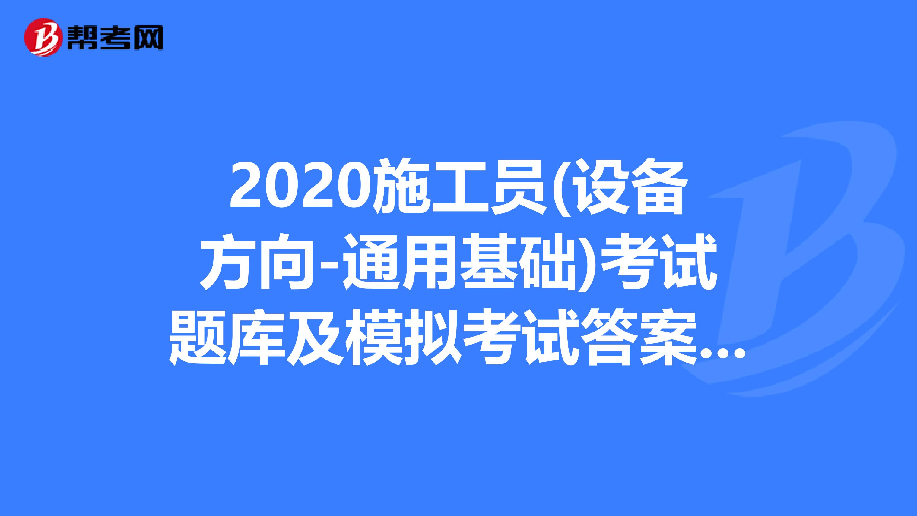 2020施工员(设备方向-通用基础)考试题库及模拟考试答案（40-50）
