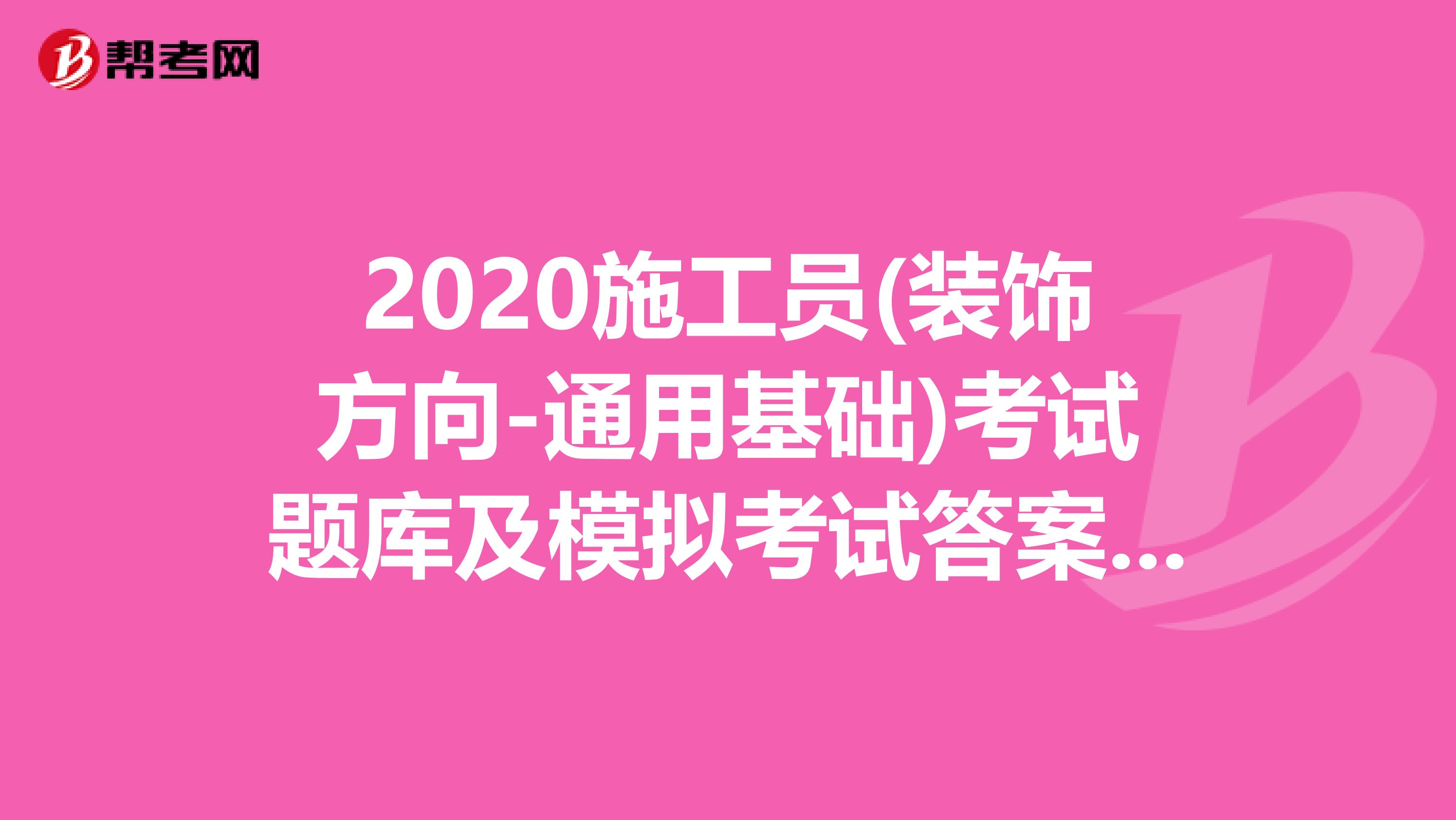 2020施工员(装饰方向-通用基础)考试题库及模拟考试答案（1-16）