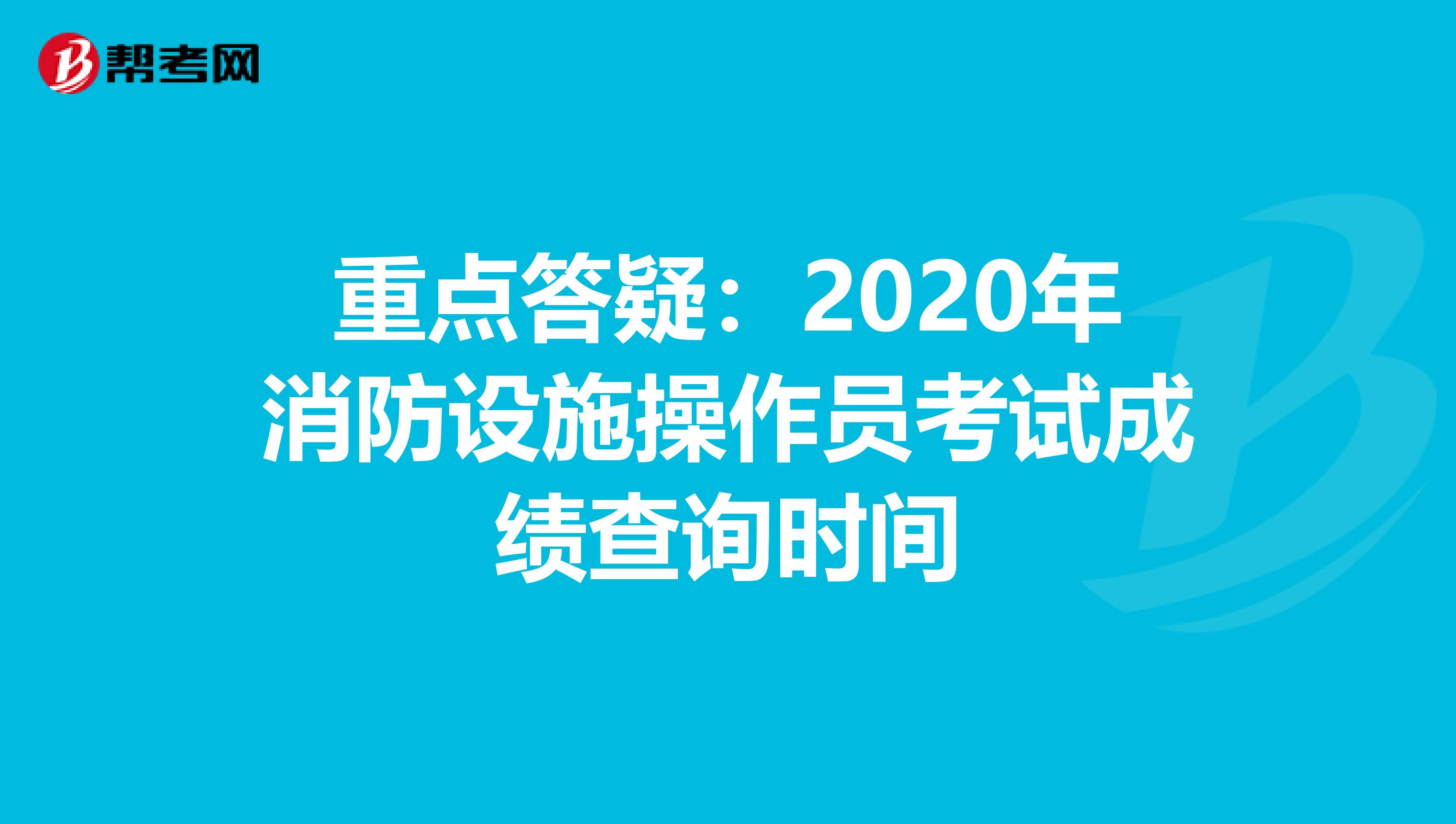 重点答疑：2020年消防设施操作员考试成绩查询时间