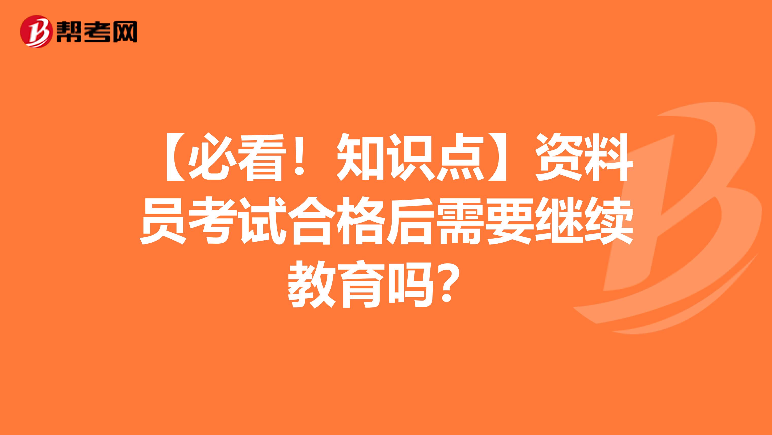 【必看！知识点】资料员考试合格后需要继续教育吗？