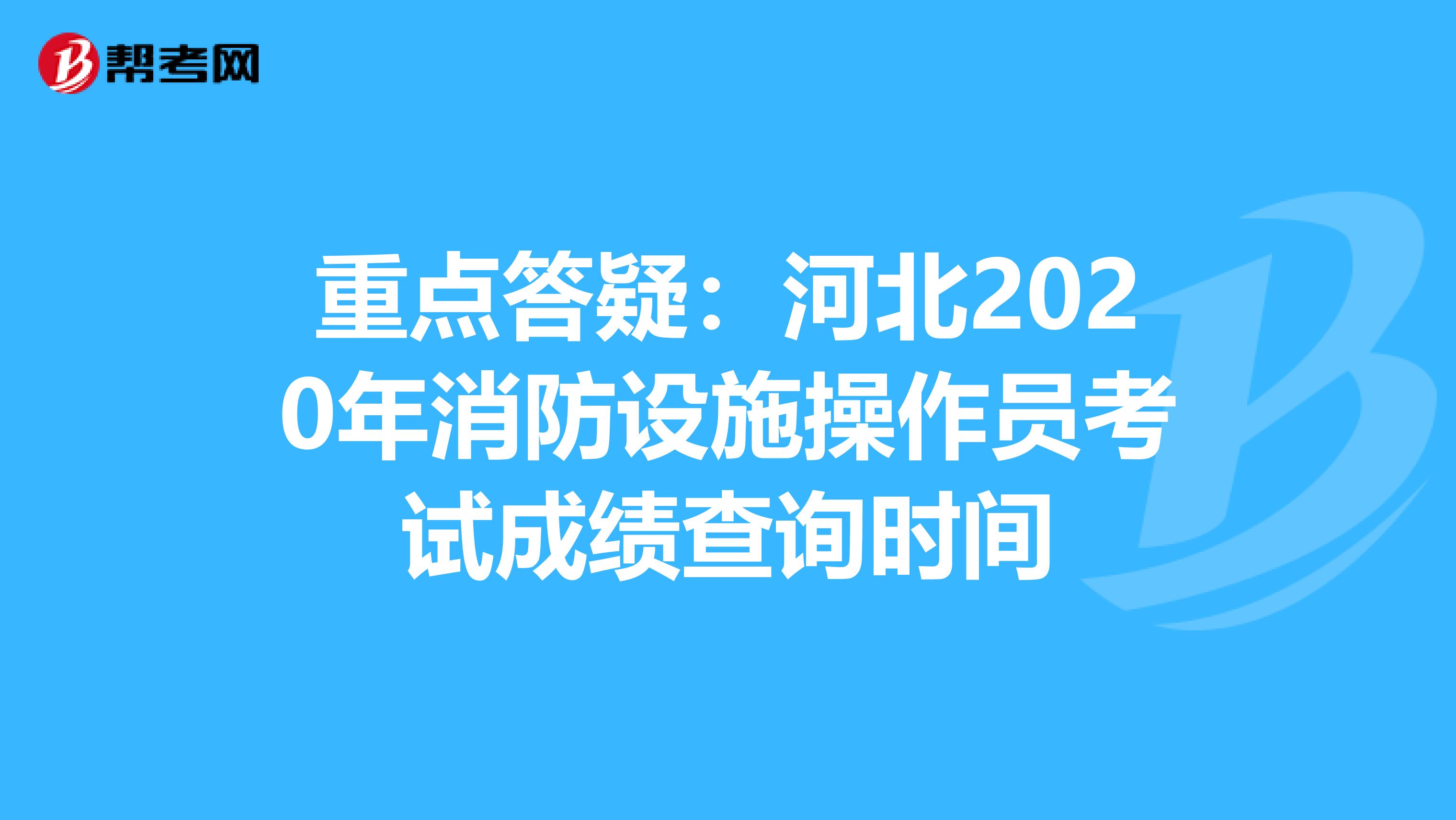 重点答疑：河北2020年消防设施操作员考试成绩查询时间