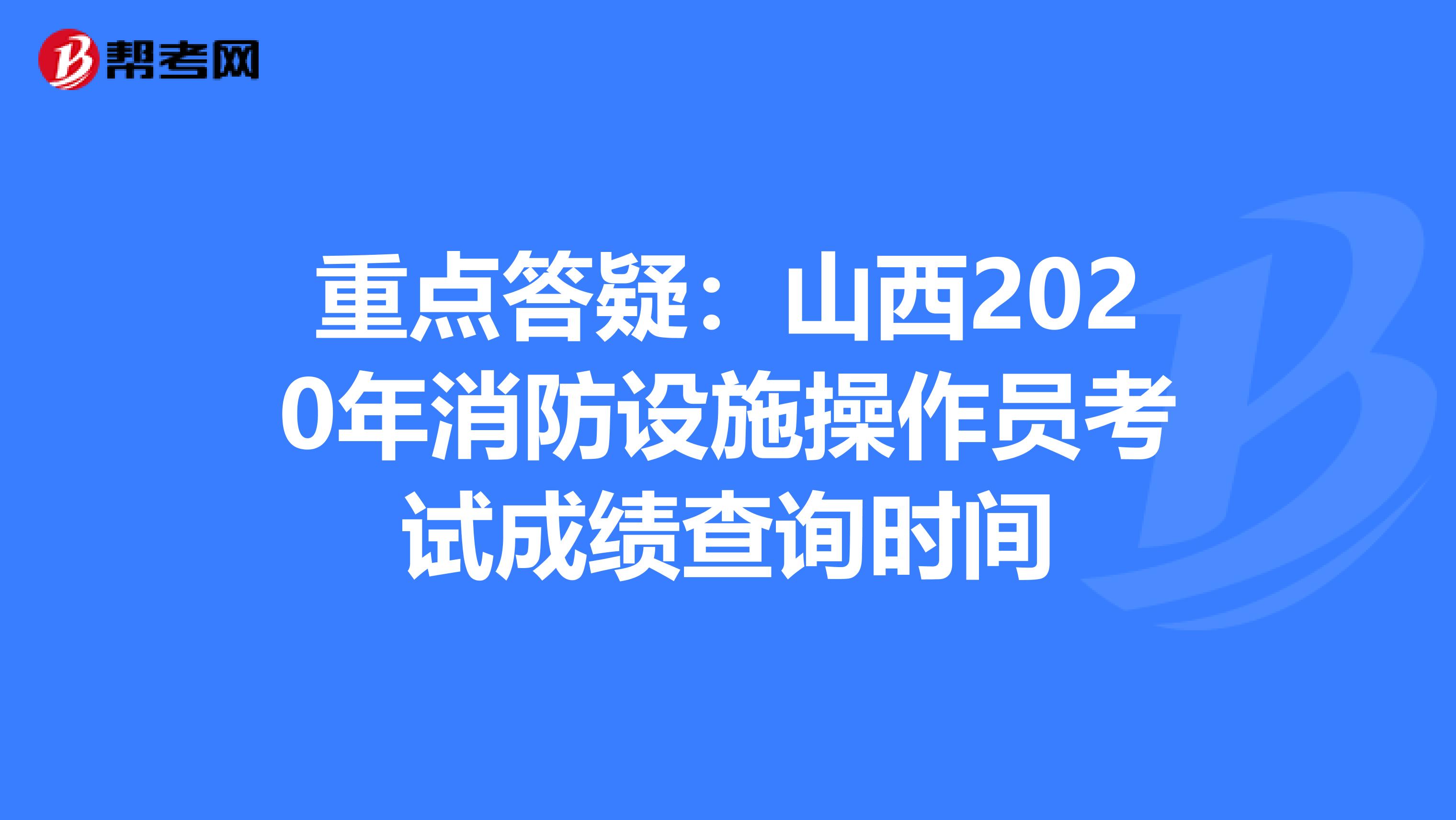 重点答疑：山西2020年消防设施操作员考试成绩查询时间