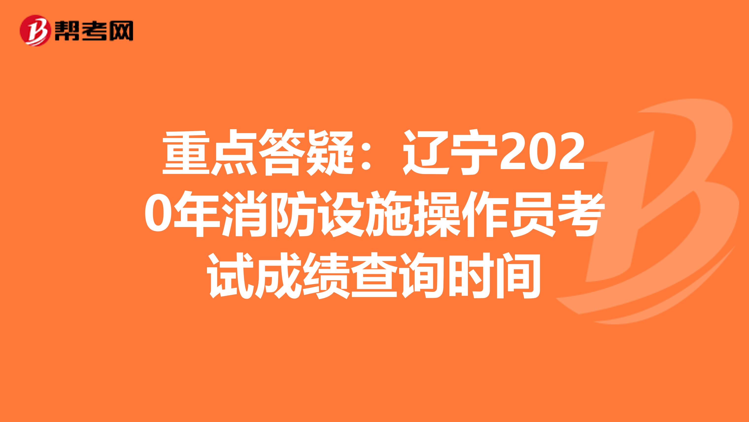 重点答疑：辽宁2020年消防设施操作员考试成绩查询时间