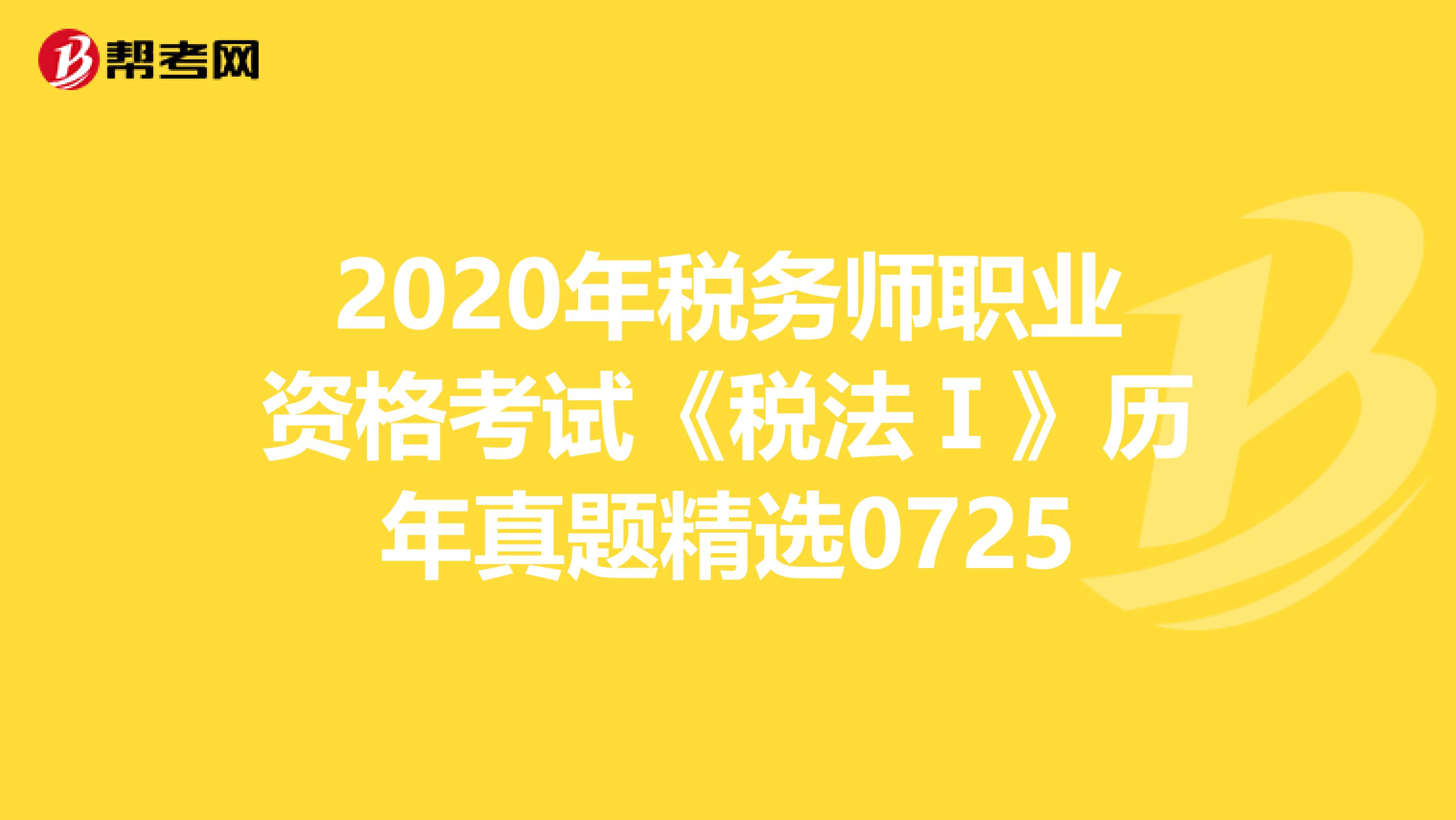 2020年税务师职业资格考试《税法Ⅰ》历年真题精选0725