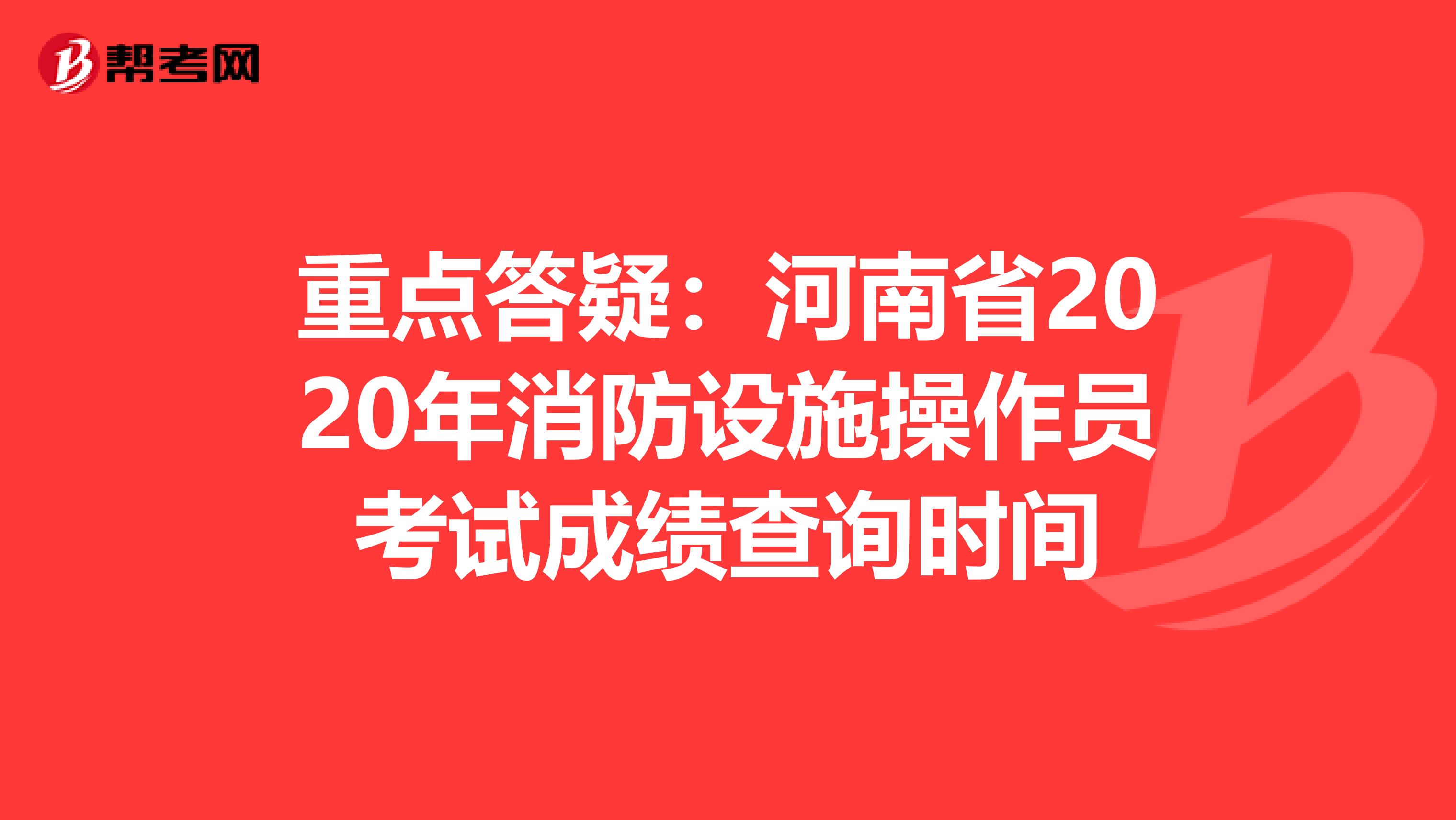 重点答疑：河南省2020年消防设施操作员考试成绩查询时间