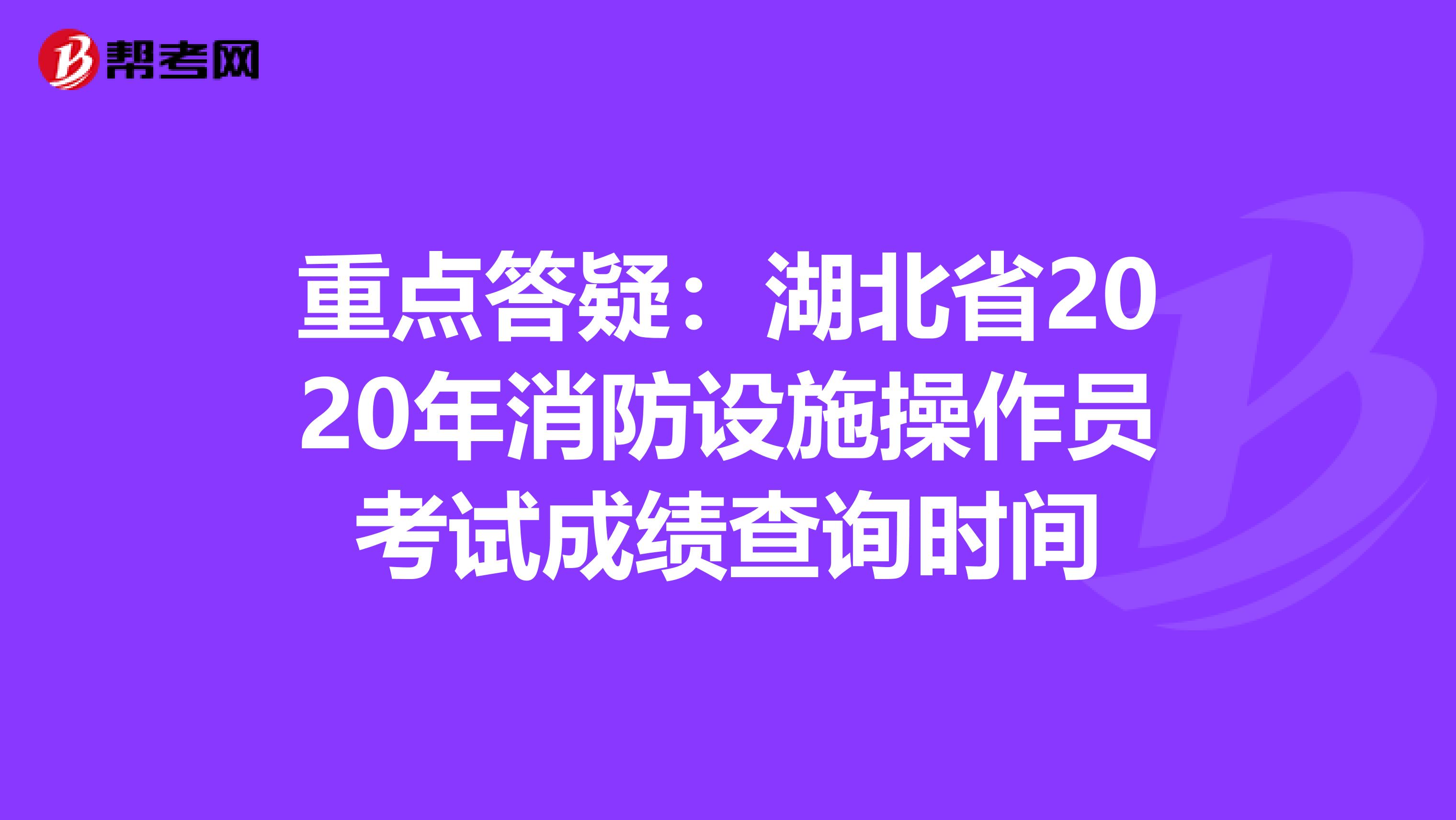 重点答疑：湖北省2020年消防设施操作员考试成绩查询时间