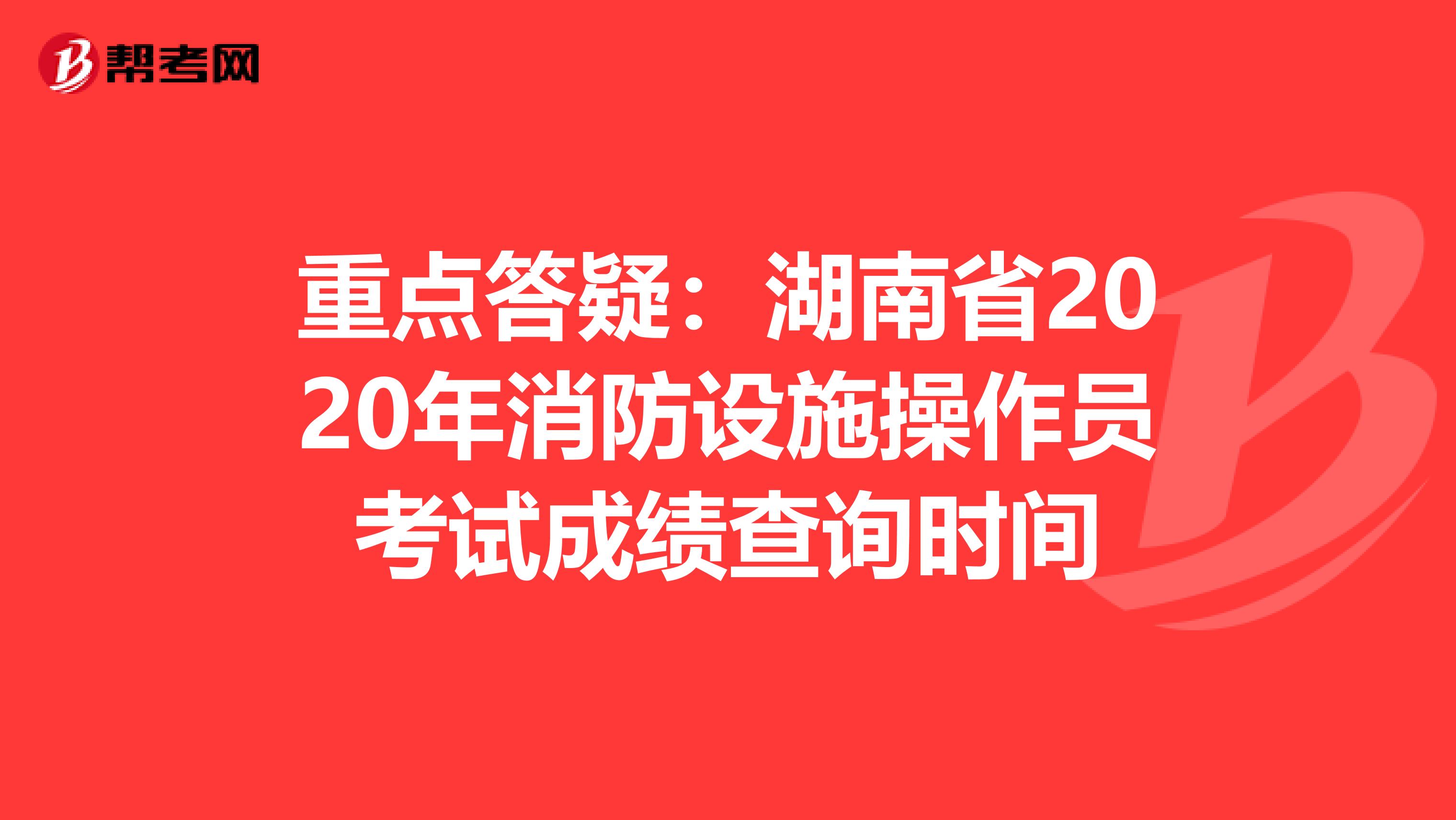 重点答疑：湖南省2020年消防设施操作员考试成绩查询时间