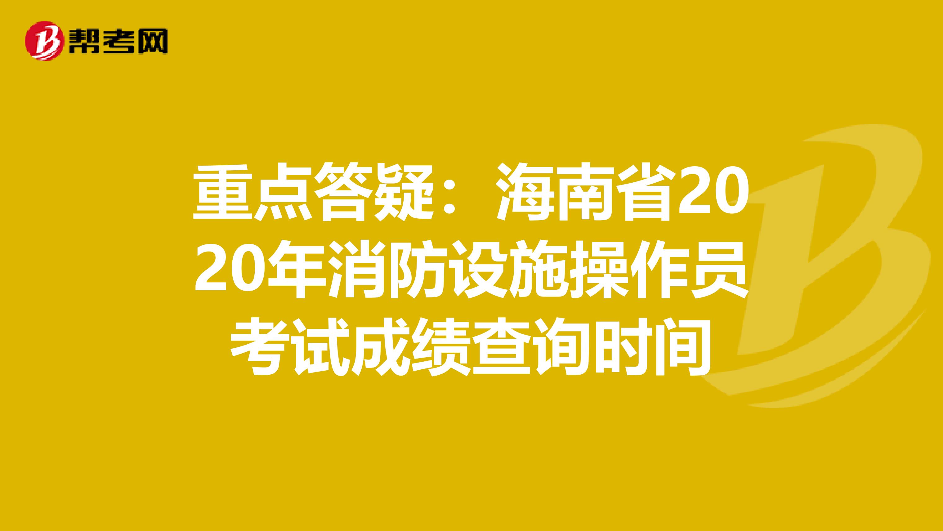 重点答疑：海南省2020年消防设施操作员考试成绩查询时间