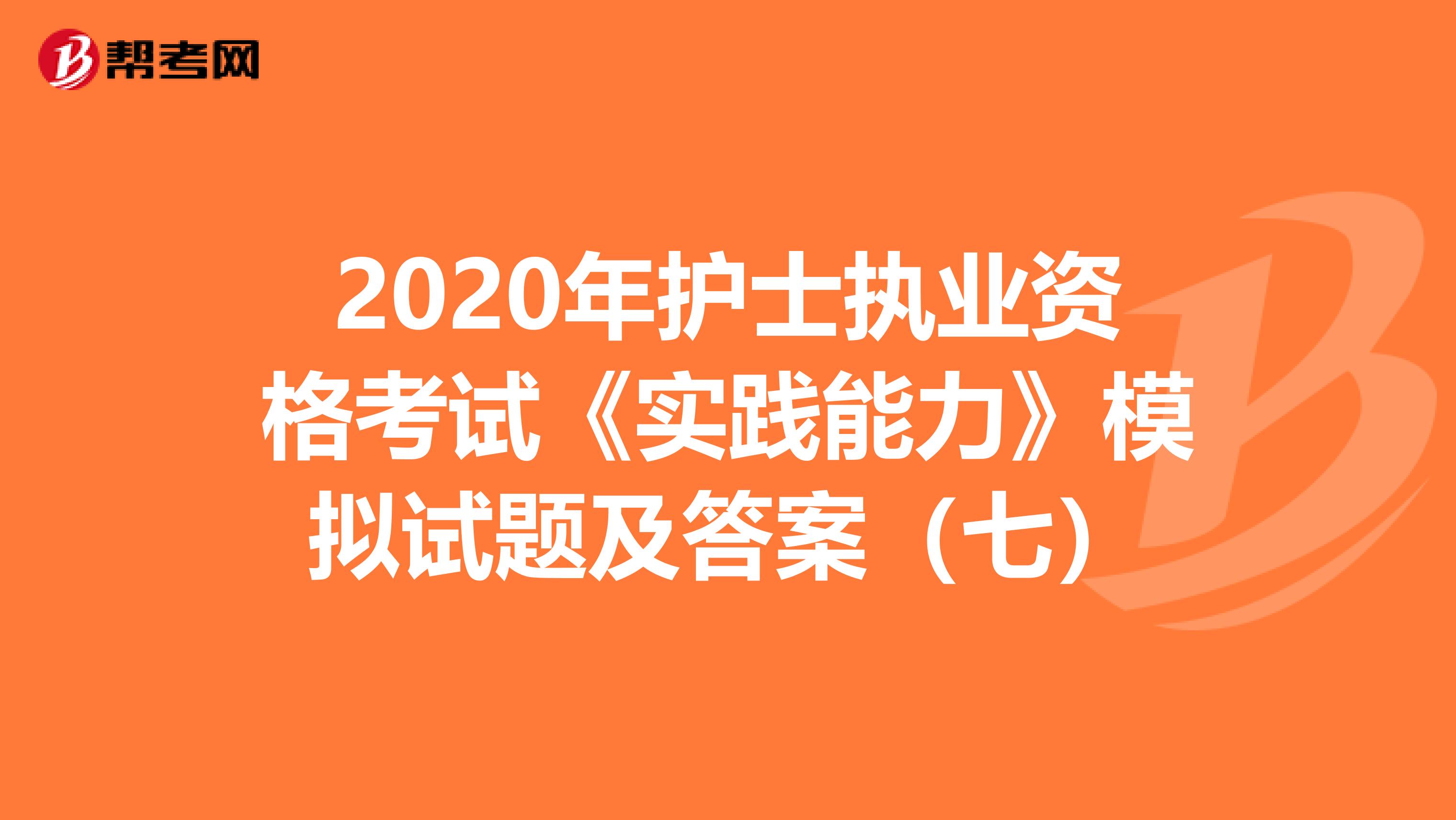2020年护士执业资格考试《实践能力》模拟试题及答案（七）