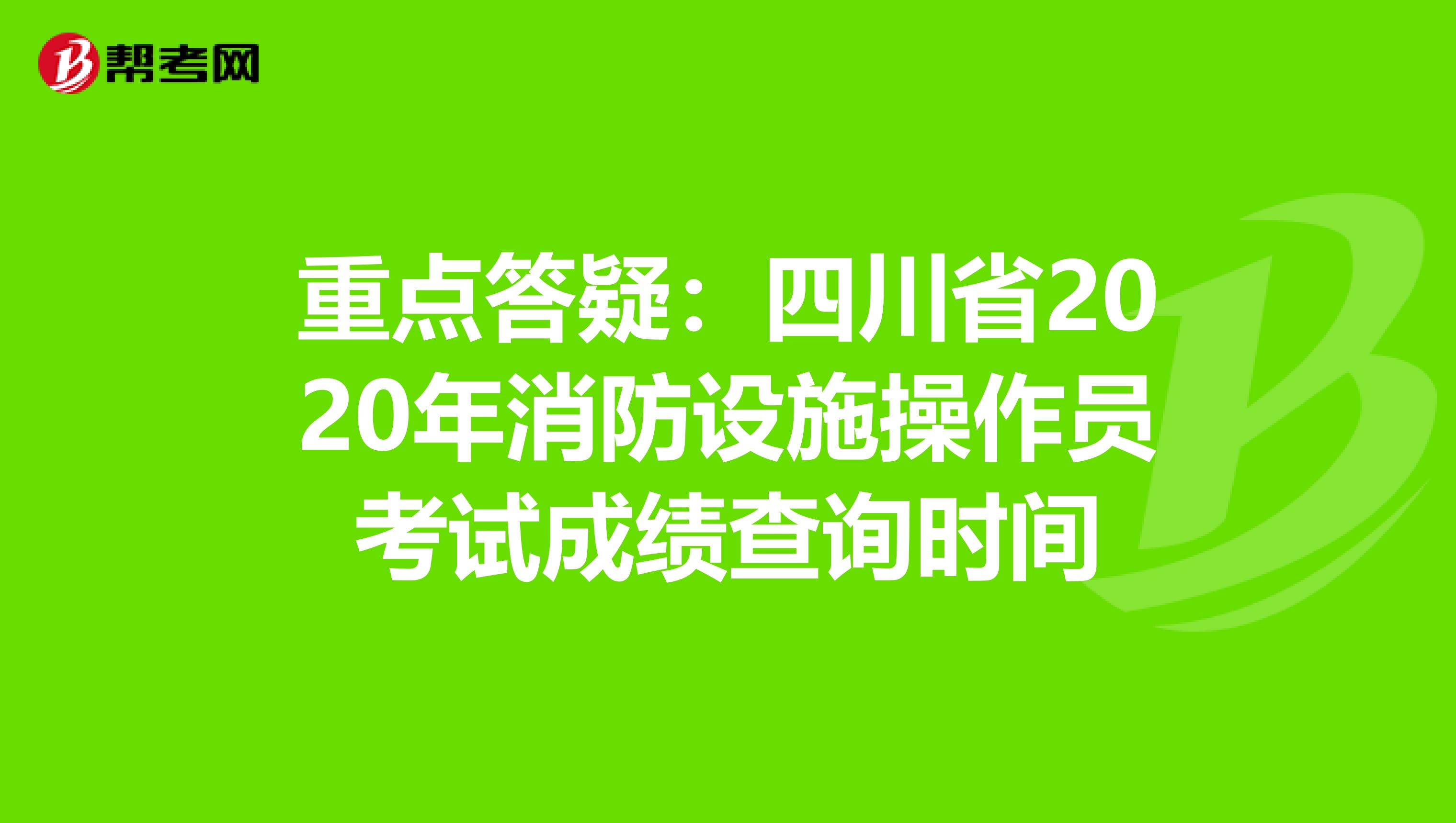 重点答疑：四川省2020年消防设施操作员考试成绩查询时间