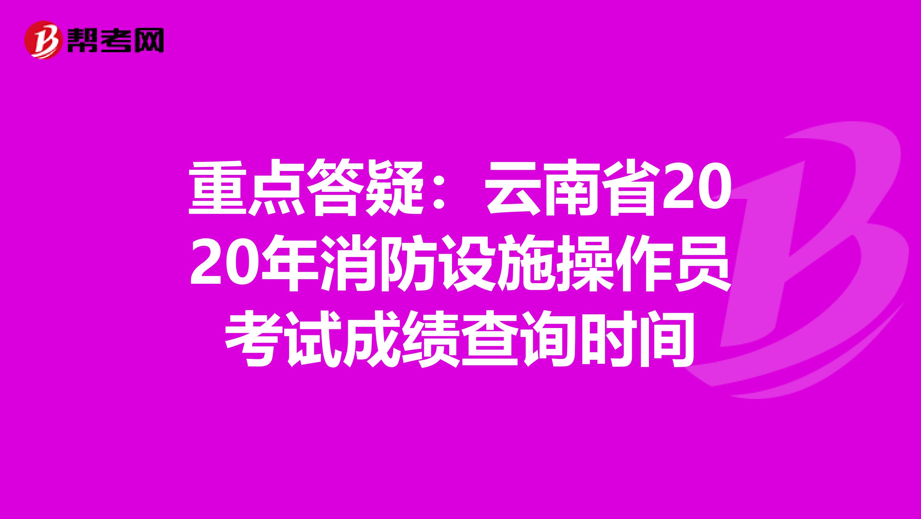 重点答疑：云南省2020年消防设施操作员考试成绩查询时间