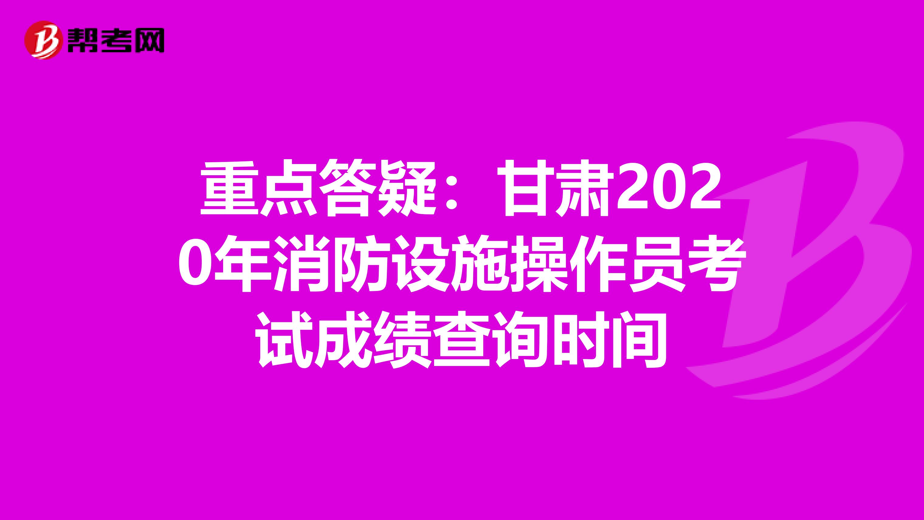 重点答疑：甘肃2020年消防设施操作员考试成绩查询时间