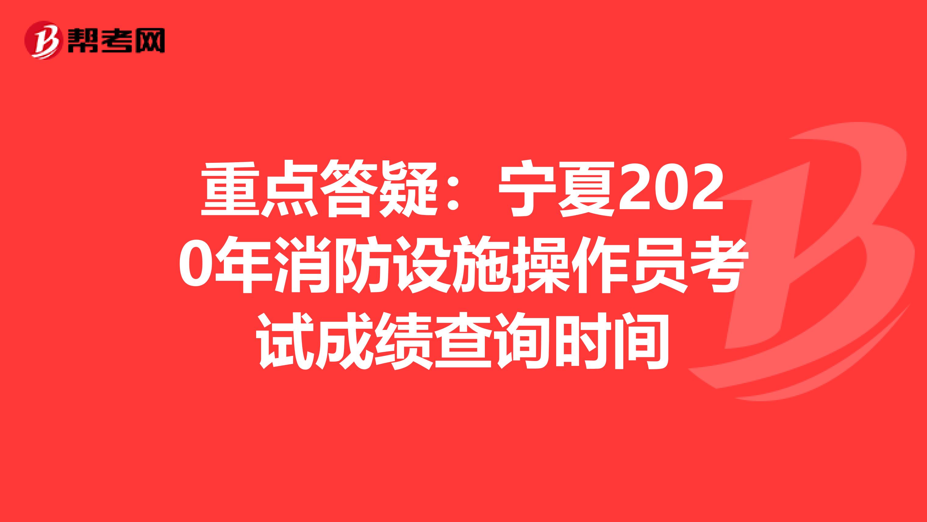 重点答疑：宁夏2020年消防设施操作员考试成绩查询时间