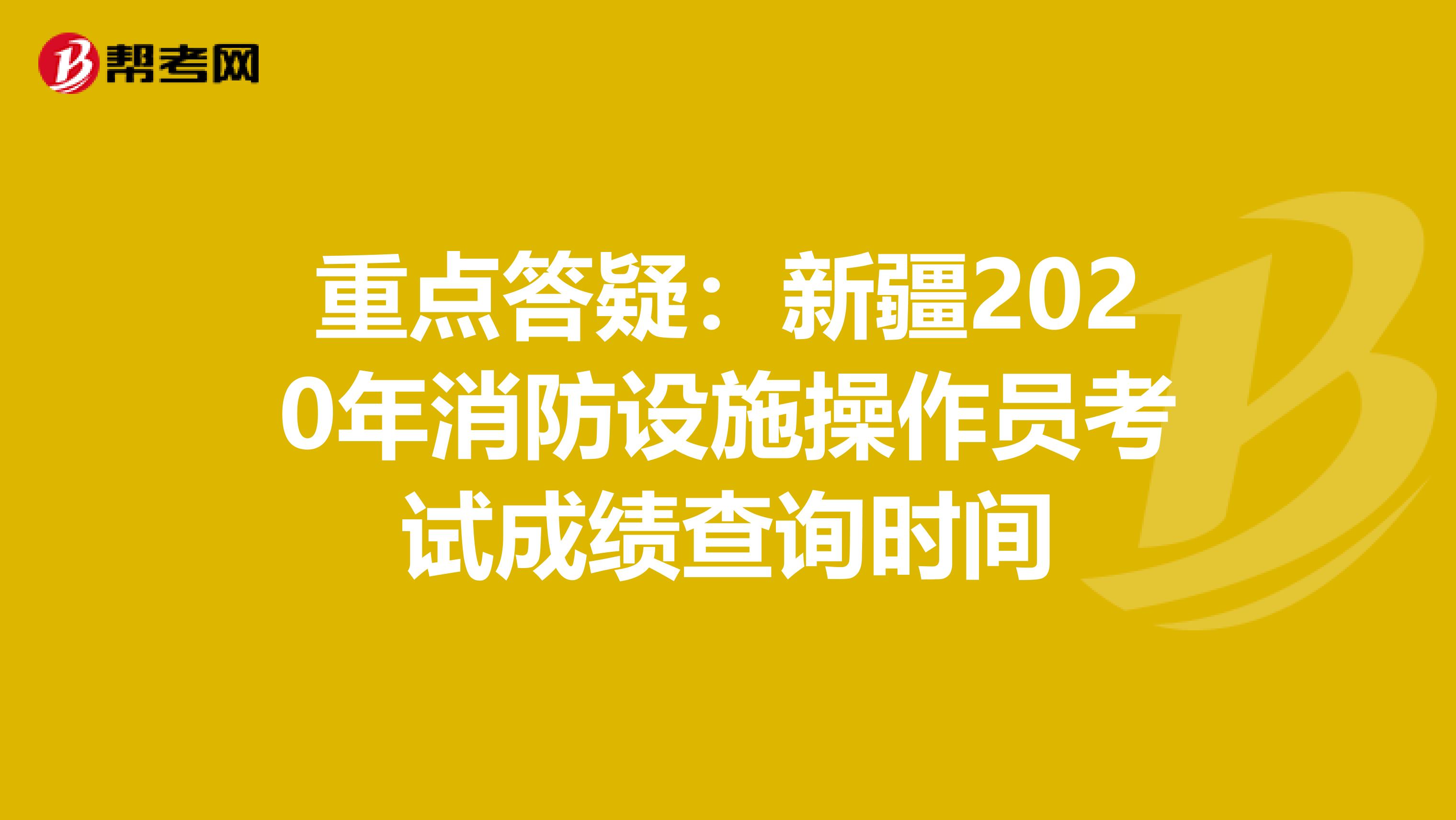重点答疑：新疆2020年消防设施操作员考试成绩查询时间