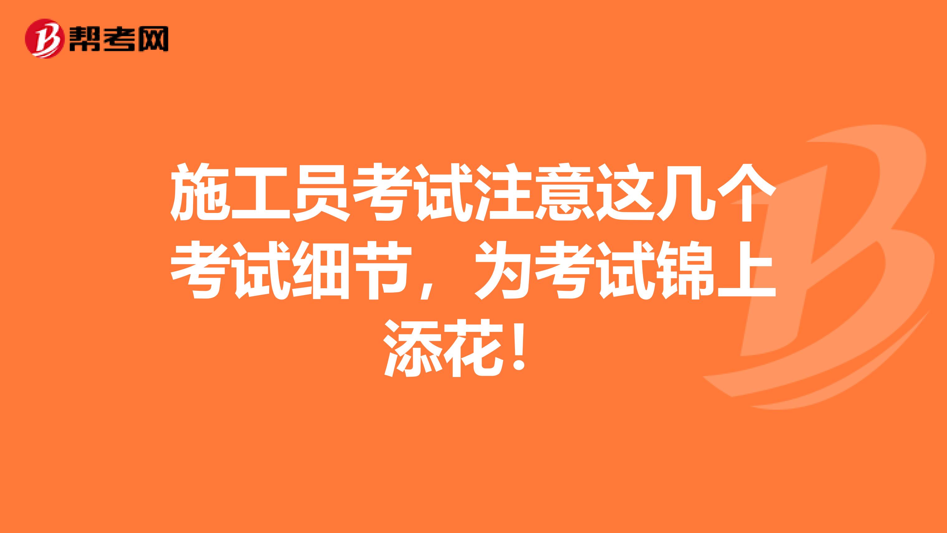 施工员考试注意这几个考试细节，为考试锦上添花！