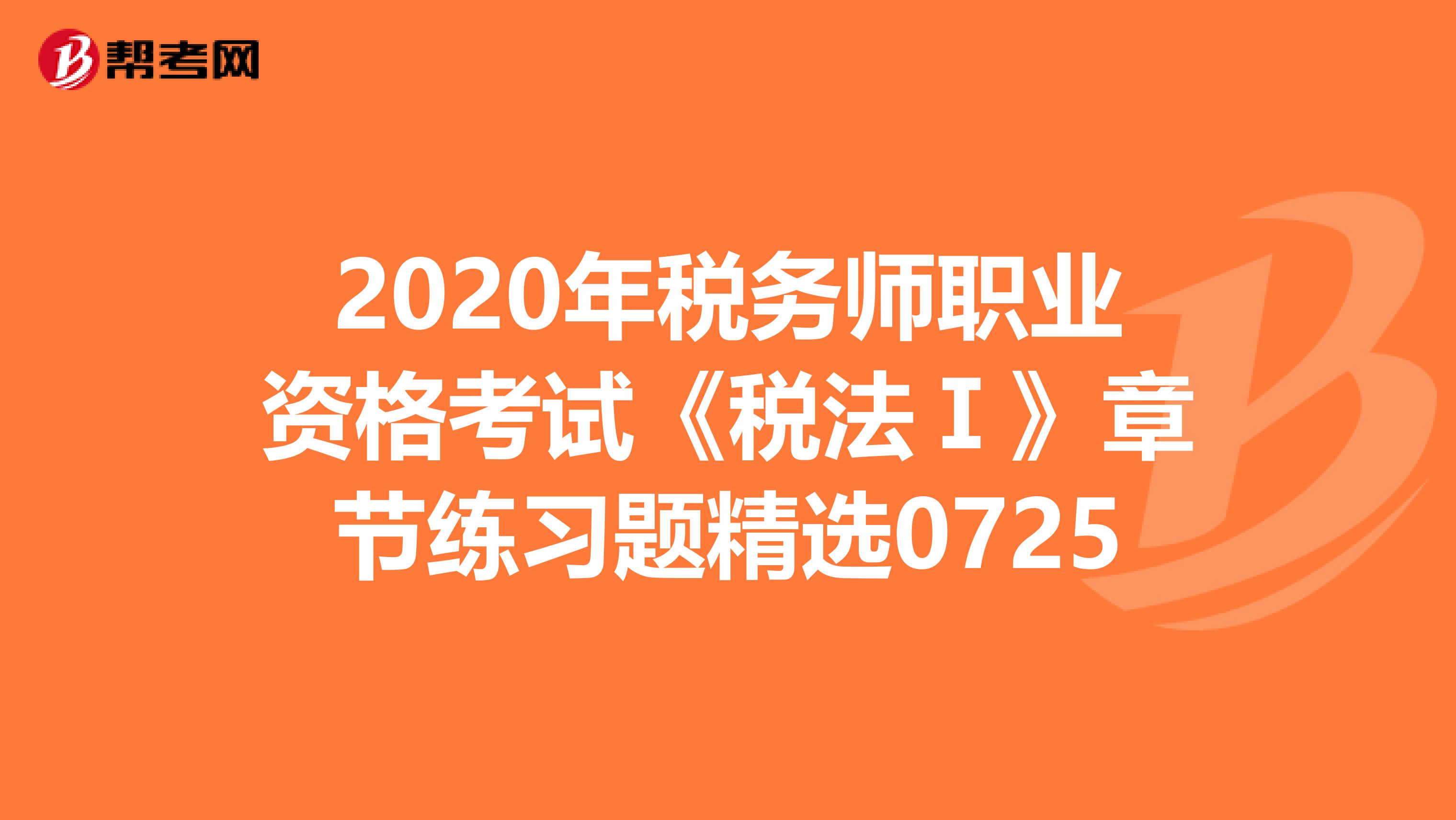 2020年税务师职业资格考试《税法Ⅰ》章节练习题精选0725