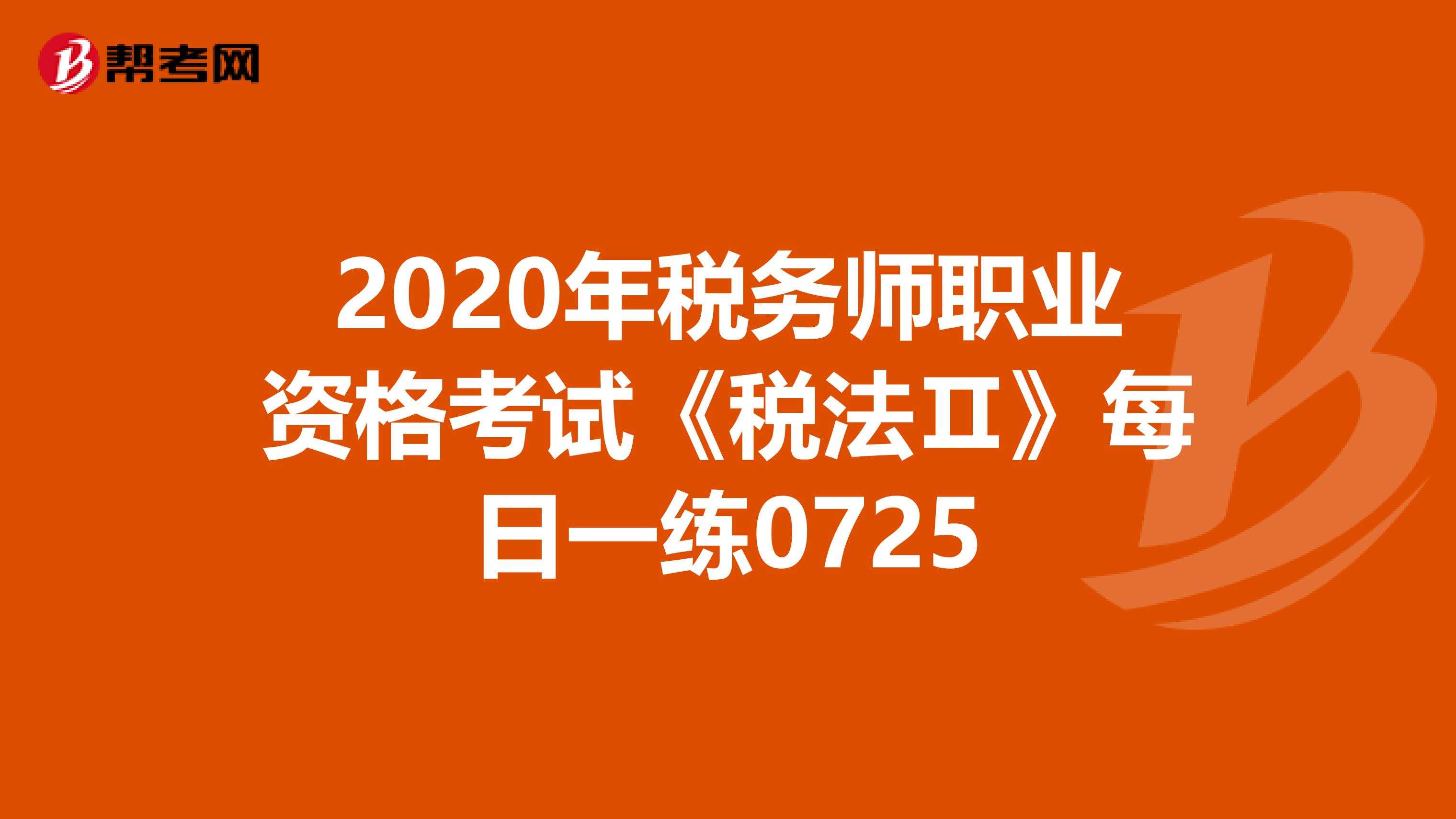 2020年税务师职业资格考试《税法Ⅱ》每日一练0725