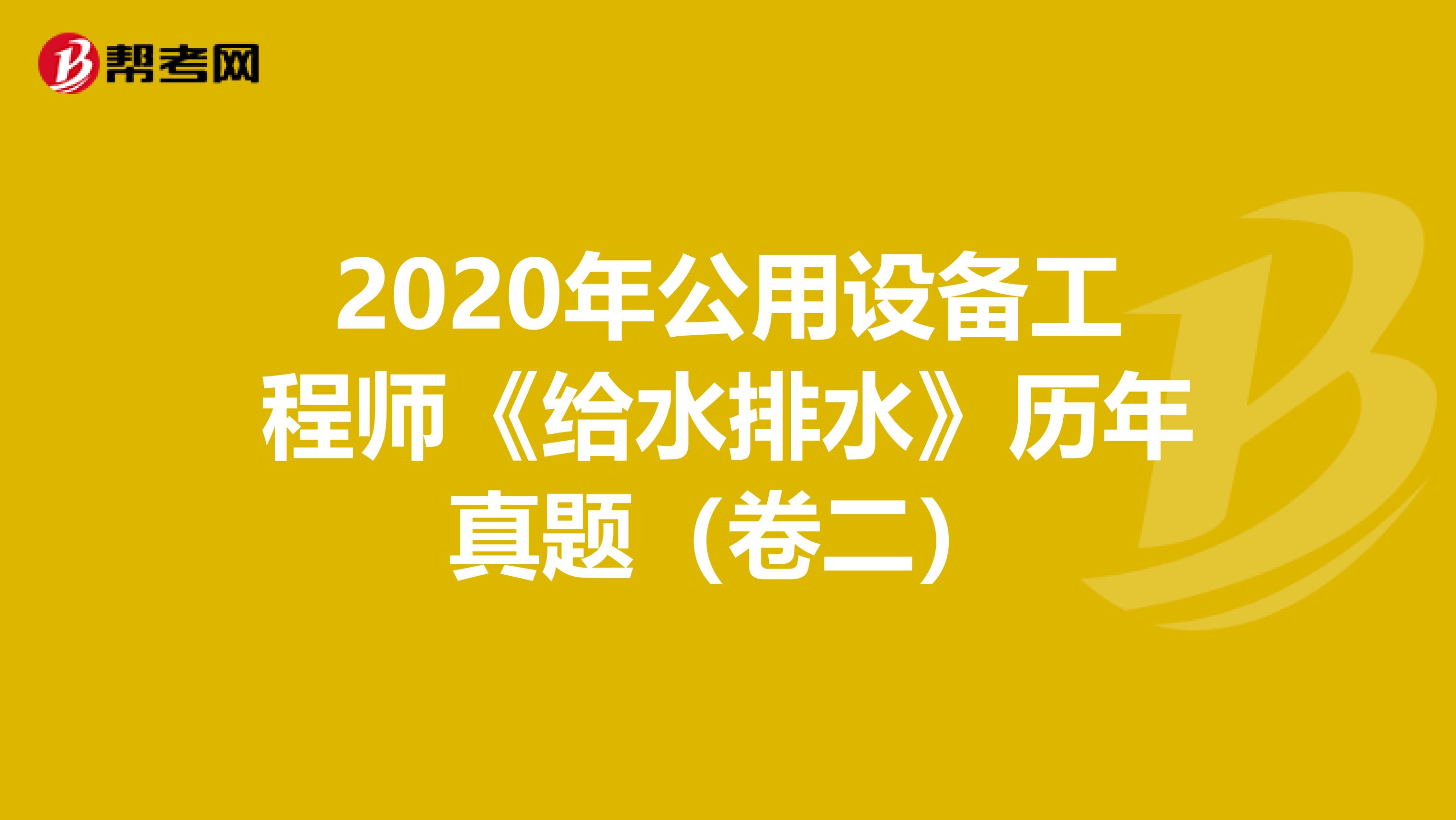 2020年公用设备工程师《给水排水》历年真题（卷二）