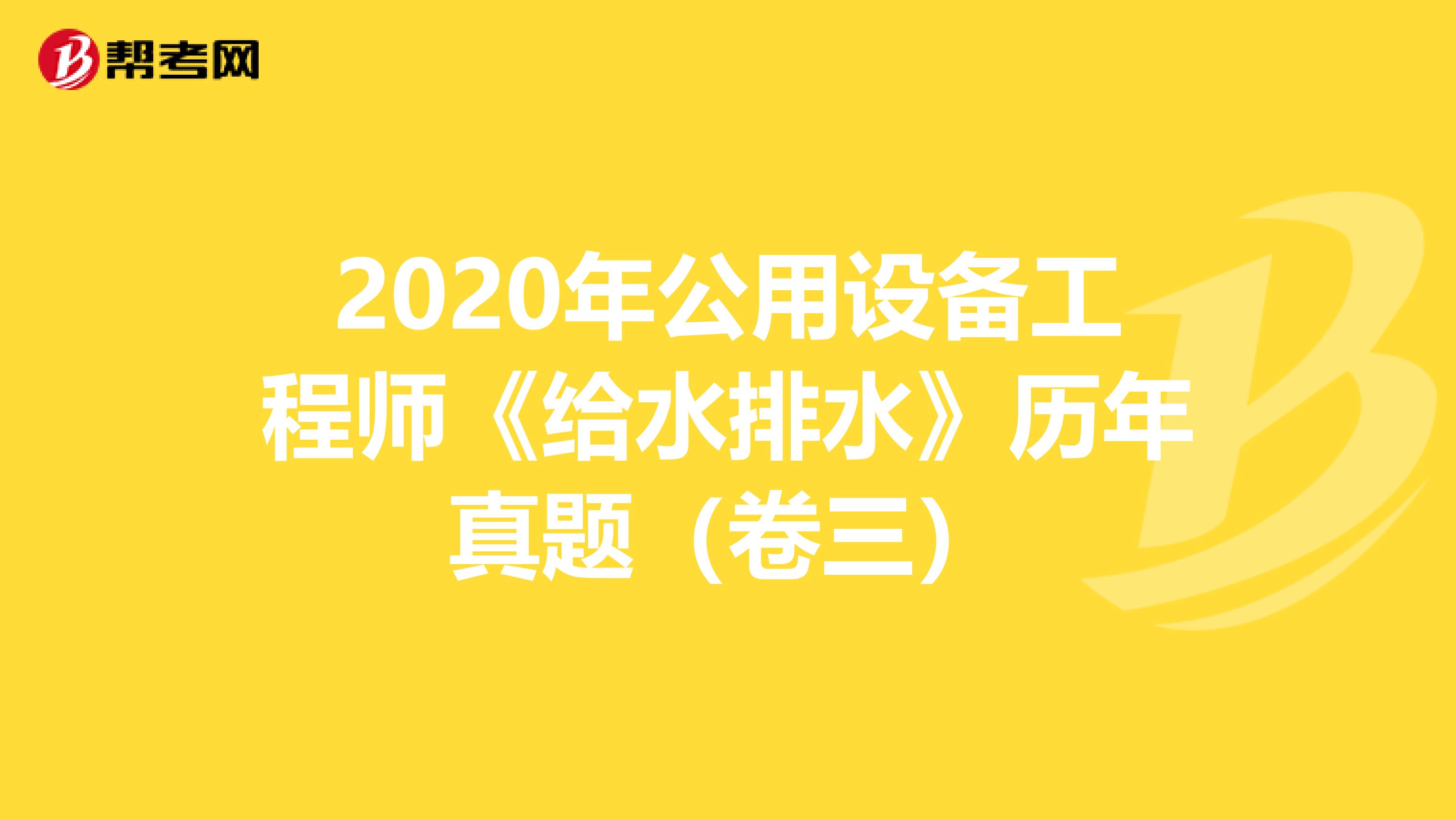 2020年公用设备工程师《给水排水》历年真题（卷三）