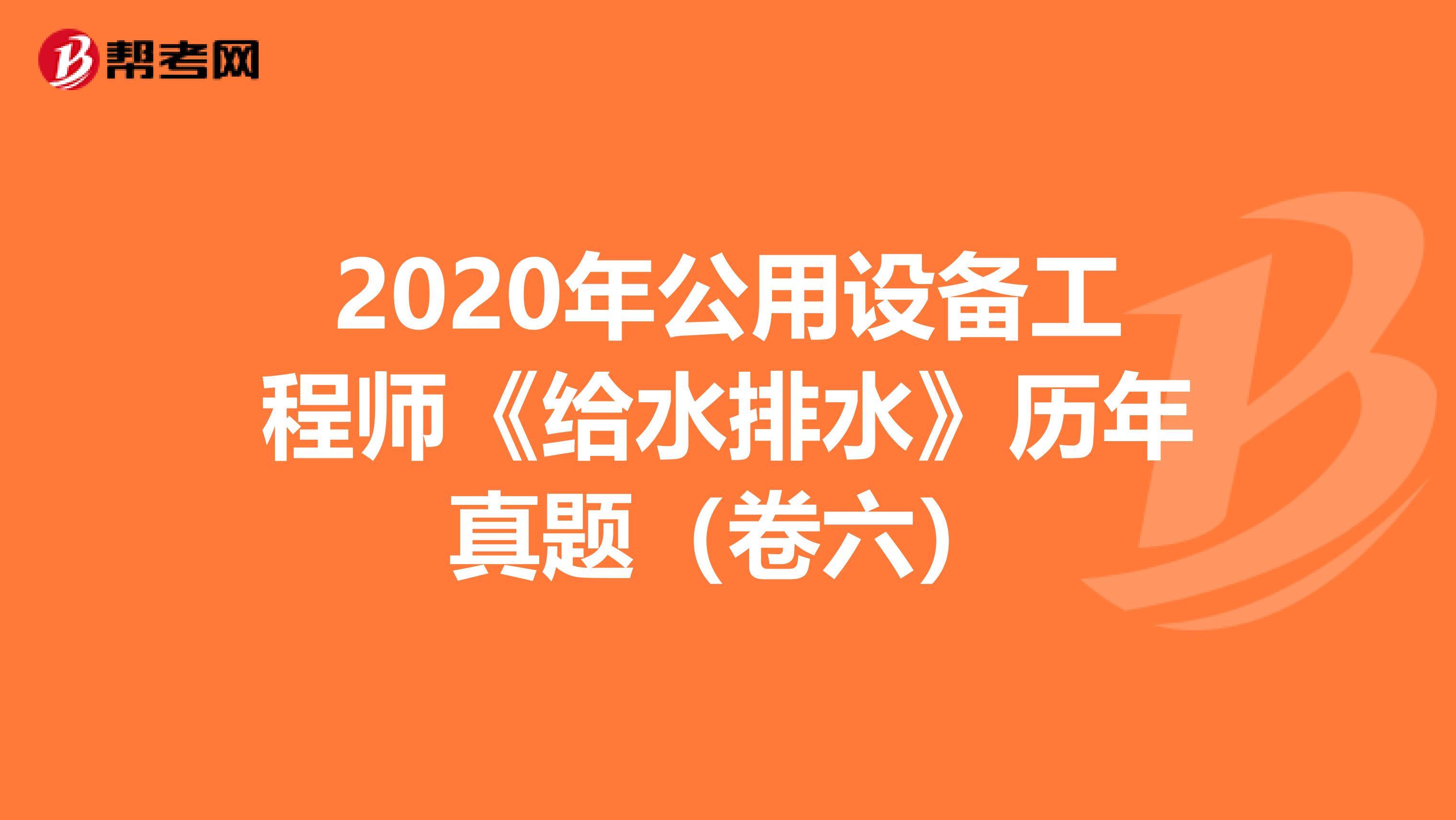 2020年公用设备工程师《给水排水》历年真题（卷六）