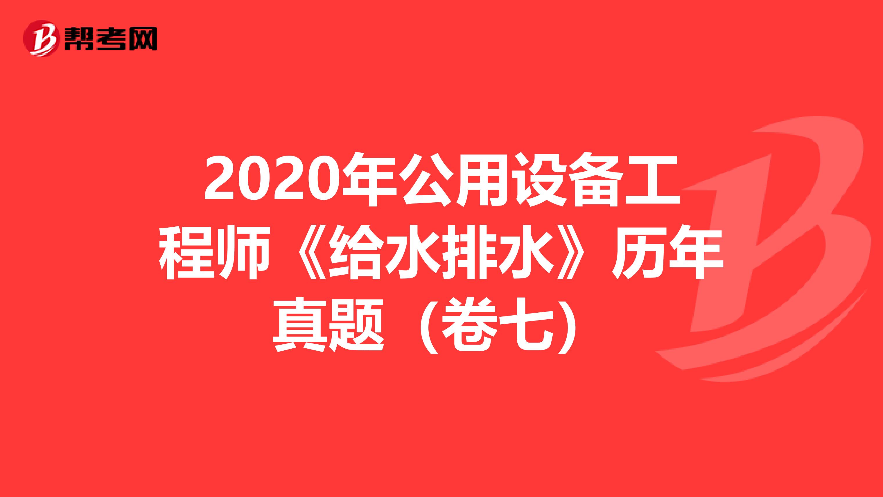 2020年公用设备工程师《给水排水》历年真题（卷七）