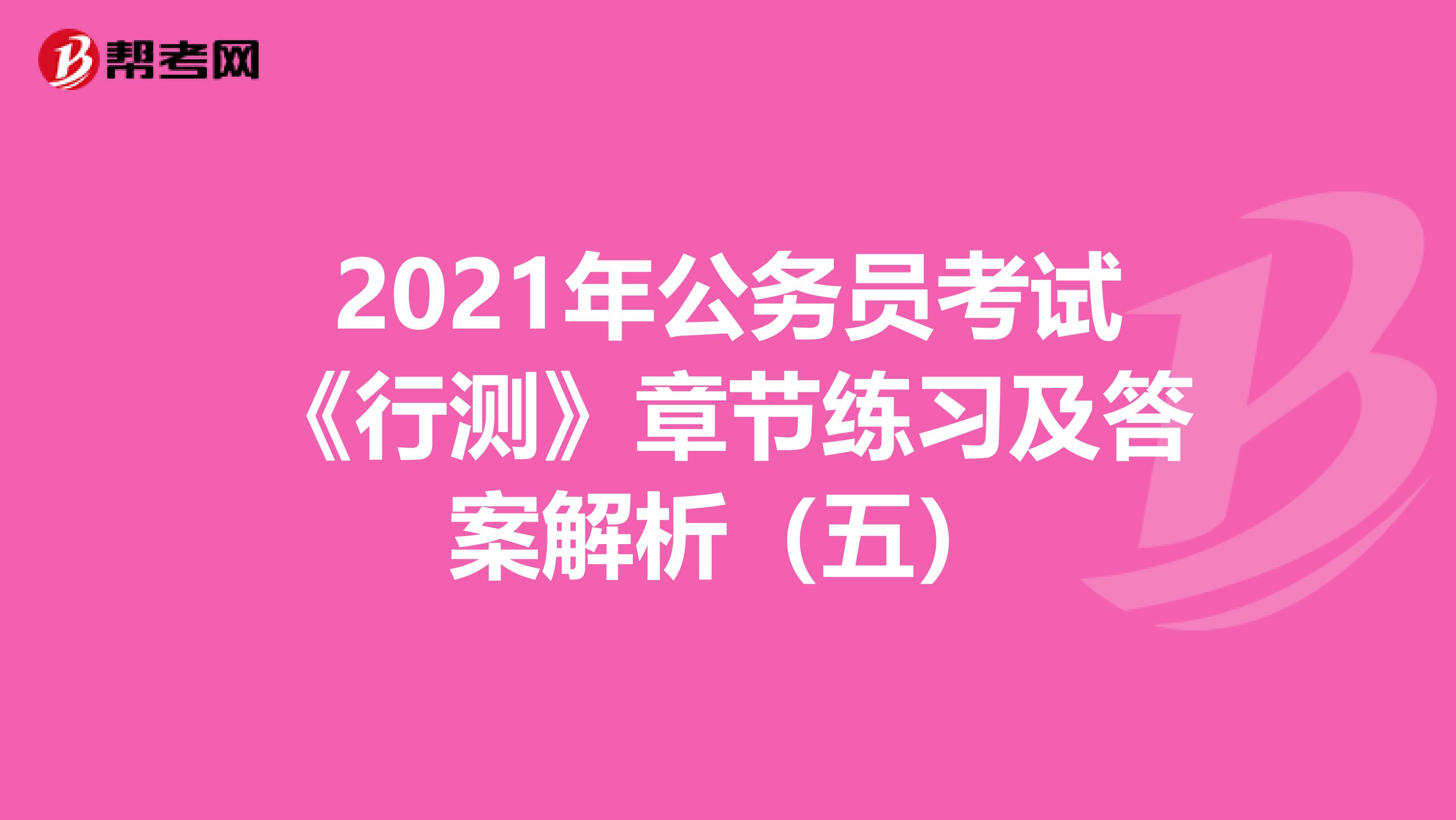2021年公务员考试《行测》章节练习及答案解析（五）