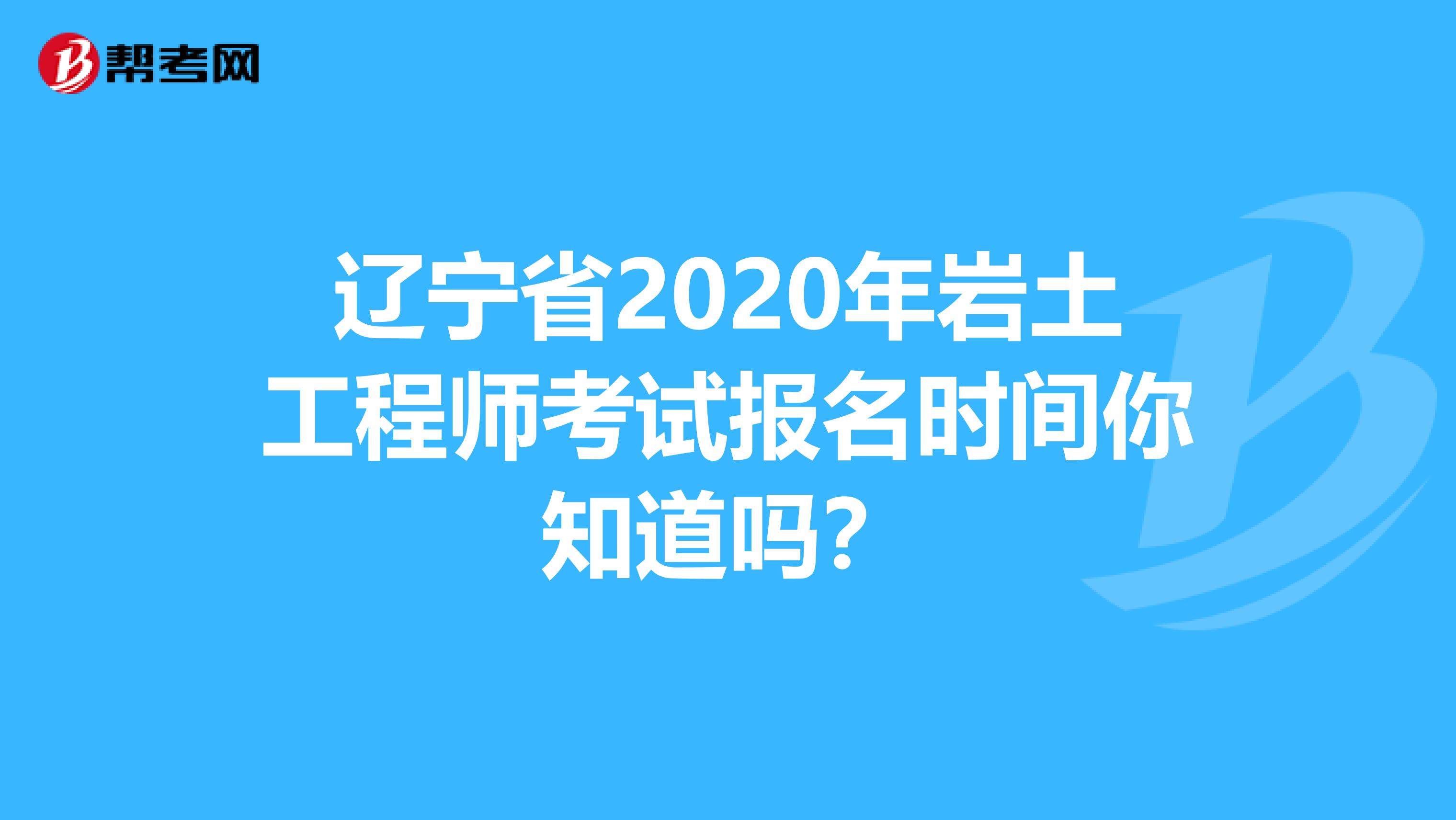 辽宁省2020年岩土工程师考试报名时间你知道吗？