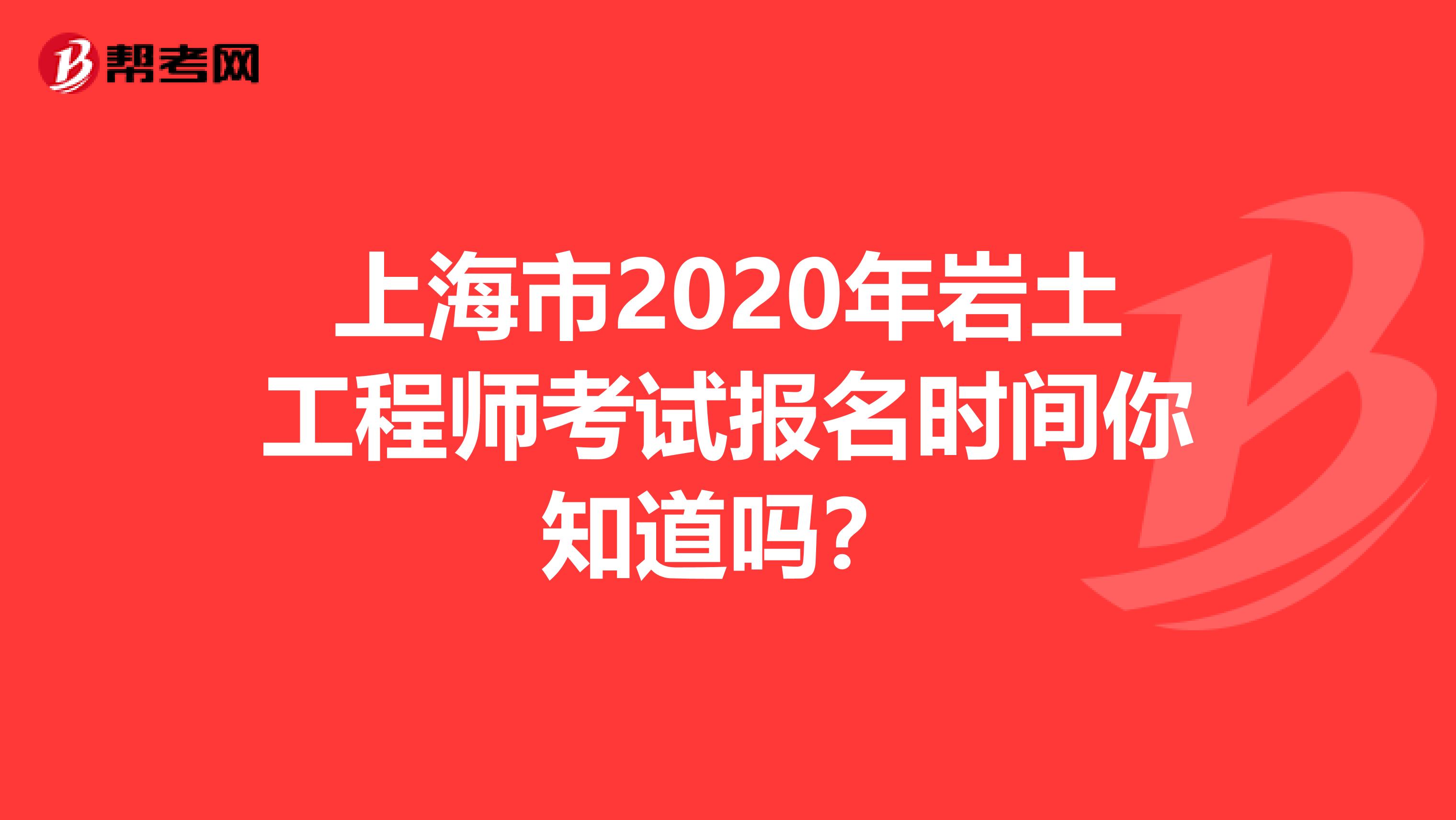 上海市2020年岩土工程师考试报名时间你知道吗？