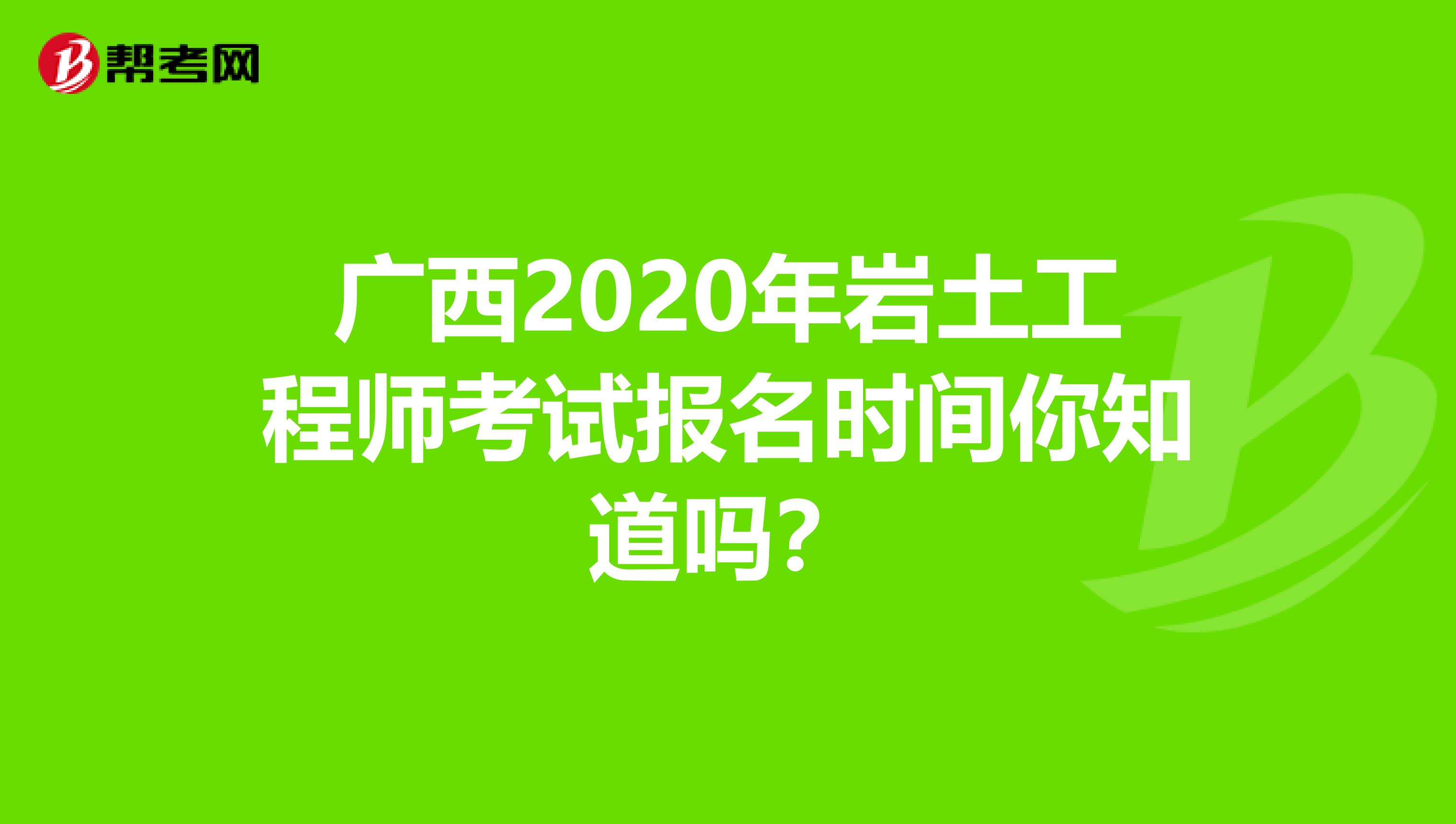 广西2020年岩土工程师考试报名时间你知道吗？