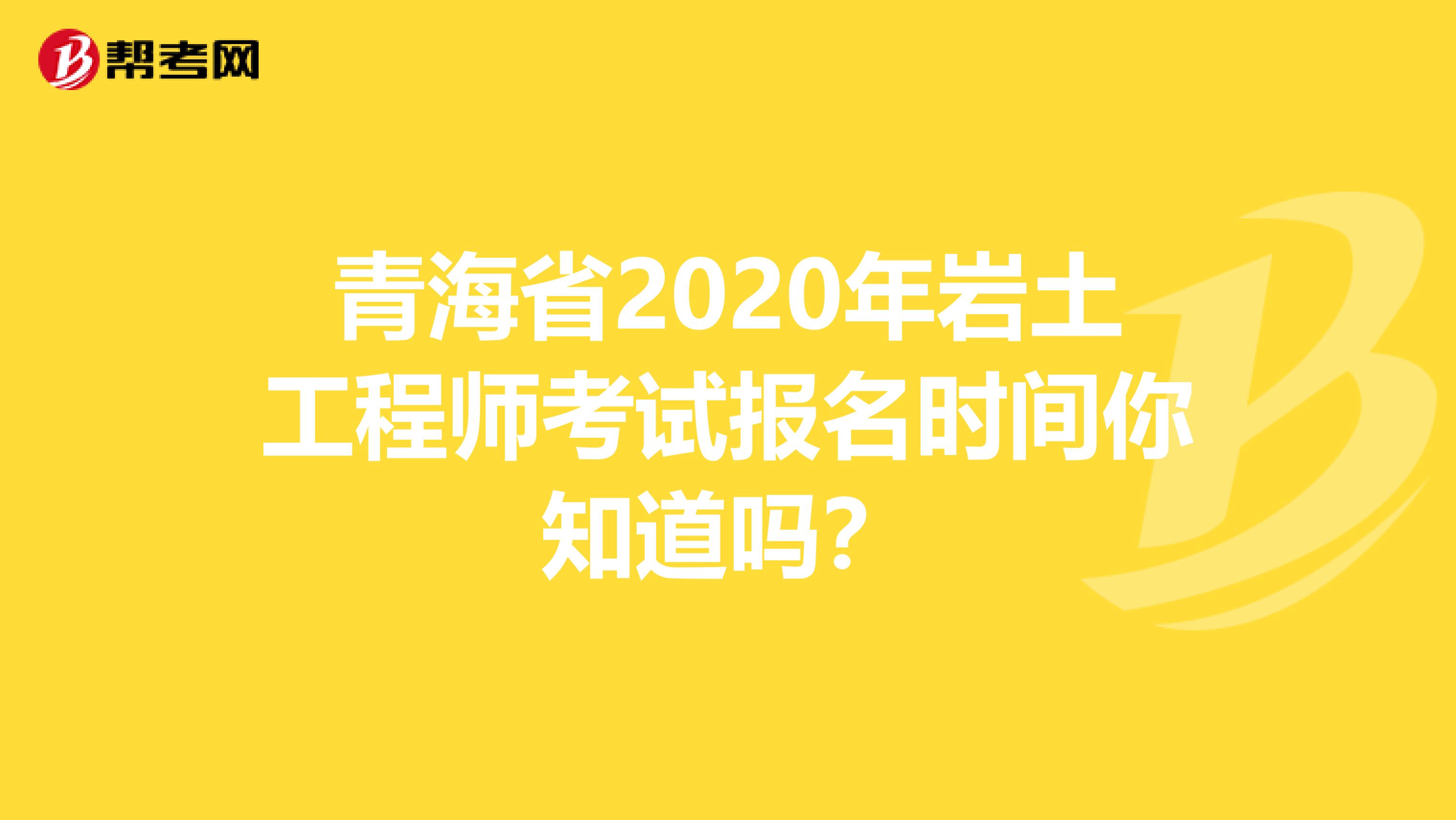 青海省2020年岩土工程师考试报名时间你知道吗？
