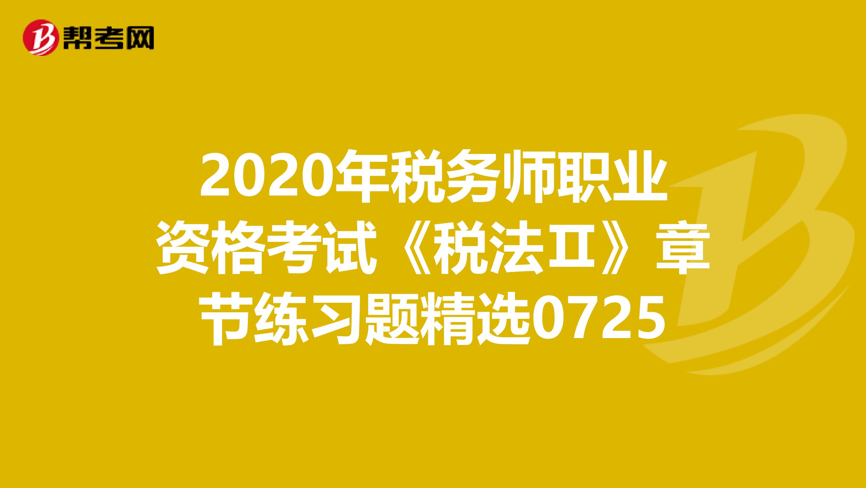 2020年税务师职业资格考试《税法Ⅱ》章节练习题精选0725