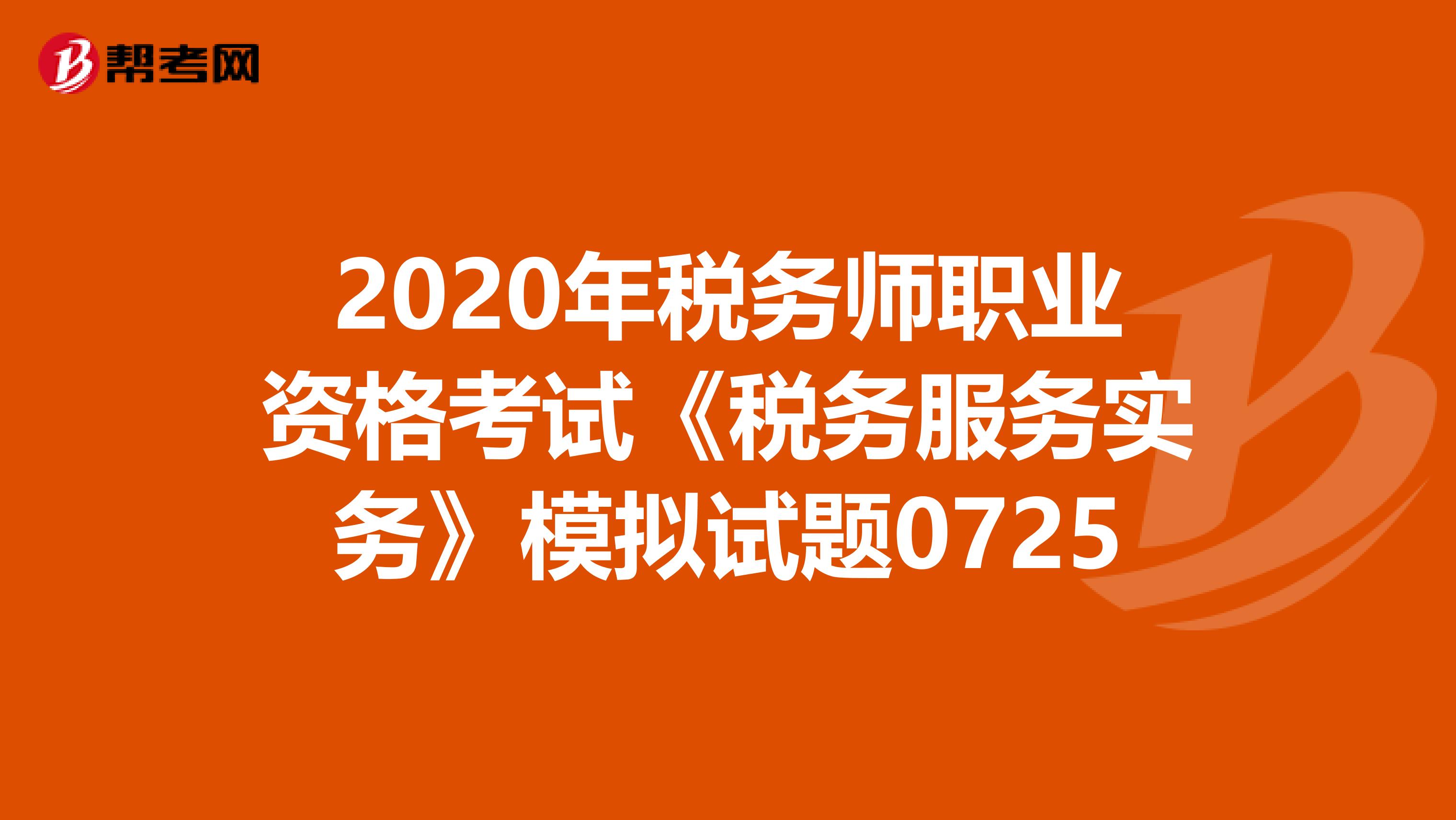 2020年税务师职业资格考试《税务服务实务》模拟试题0725